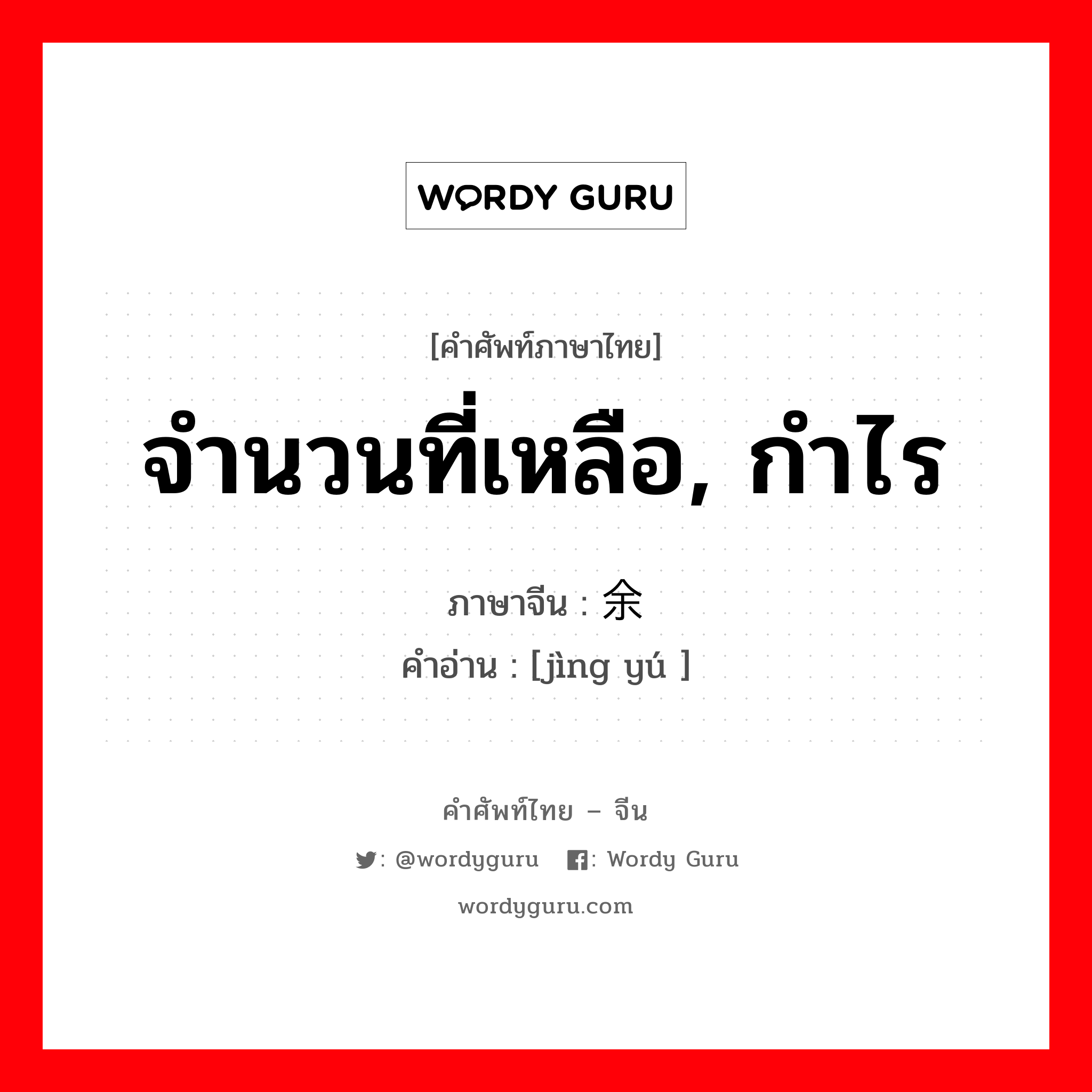 จำนวนที่เหลือ, กำไร ภาษาจีนคืออะไร, คำศัพท์ภาษาไทย - จีน จำนวนที่เหลือ, กำไร ภาษาจีน 净余 คำอ่าน [jìng yú ]