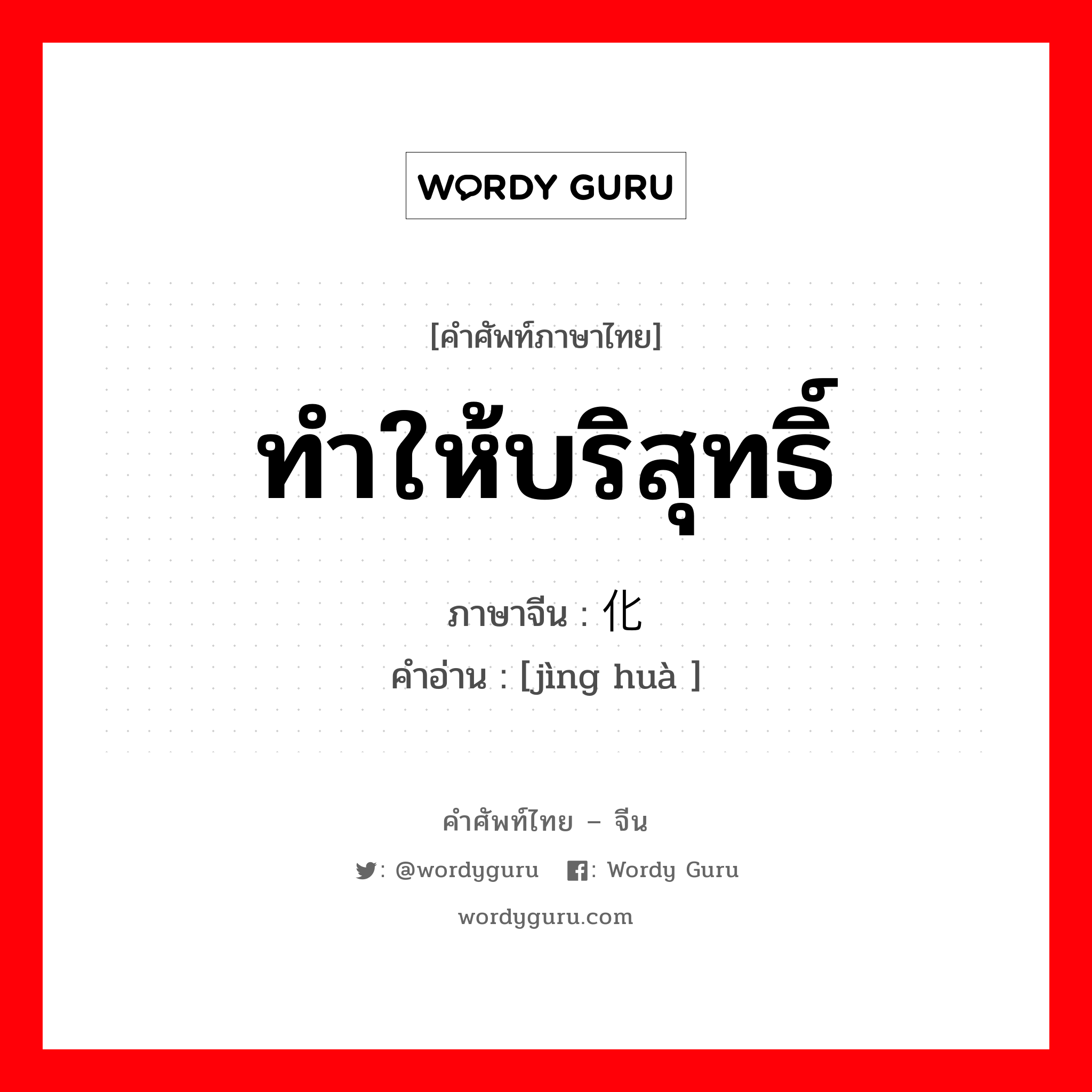 ทำให้บริสุทธิ์ ภาษาจีนคืออะไร, คำศัพท์ภาษาไทย - จีน ทำให้บริสุทธิ์ ภาษาจีน 净化 คำอ่าน [jìng huà ]