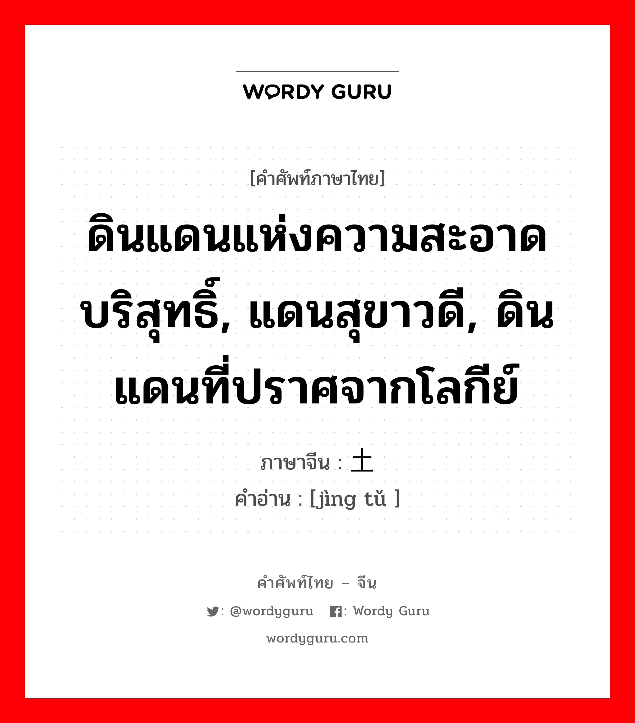 ดินแดนแห่งความสะอาดบริสุทธิ์, แดนสุขาวดี, ดินแดนที่ปราศจากโลกีย์ ภาษาจีนคืออะไร, คำศัพท์ภาษาไทย - จีน ดินแดนแห่งความสะอาดบริสุทธิ์, แดนสุขาวดี, ดินแดนที่ปราศจากโลกีย์ ภาษาจีน 净土 คำอ่าน [jìng tǔ ]