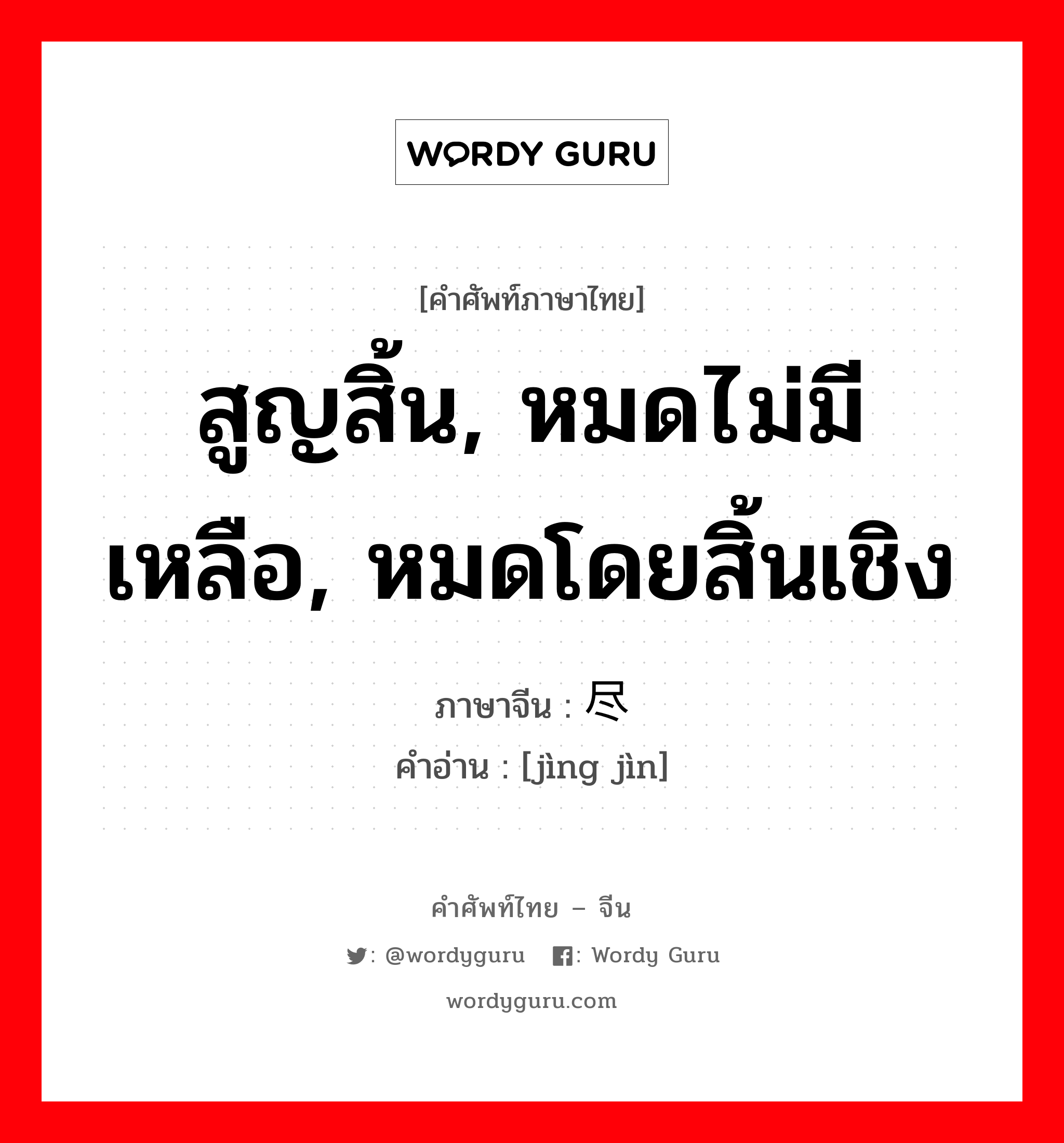 สูญสิ้น, หมดไม่มีเหลือ, หมดโดยสิ้นเชิง ภาษาจีนคืออะไร, คำศัพท์ภาษาไทย - จีน สูญสิ้น, หมดไม่มีเหลือ, หมดโดยสิ้นเชิง ภาษาจีน 净尽 คำอ่าน [jìng jìn]