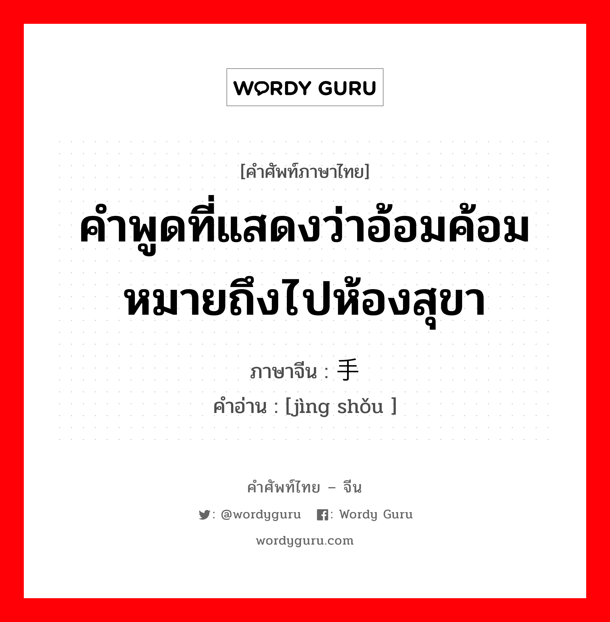 คำพูดที่แสดงว่าอ้อมค้อมหมายถึงไปห้องสุขา ภาษาจีนคืออะไร, คำศัพท์ภาษาไทย - จีน คำพูดที่แสดงว่าอ้อมค้อมหมายถึงไปห้องสุขา ภาษาจีน 净手 คำอ่าน [jìng shǒu ]