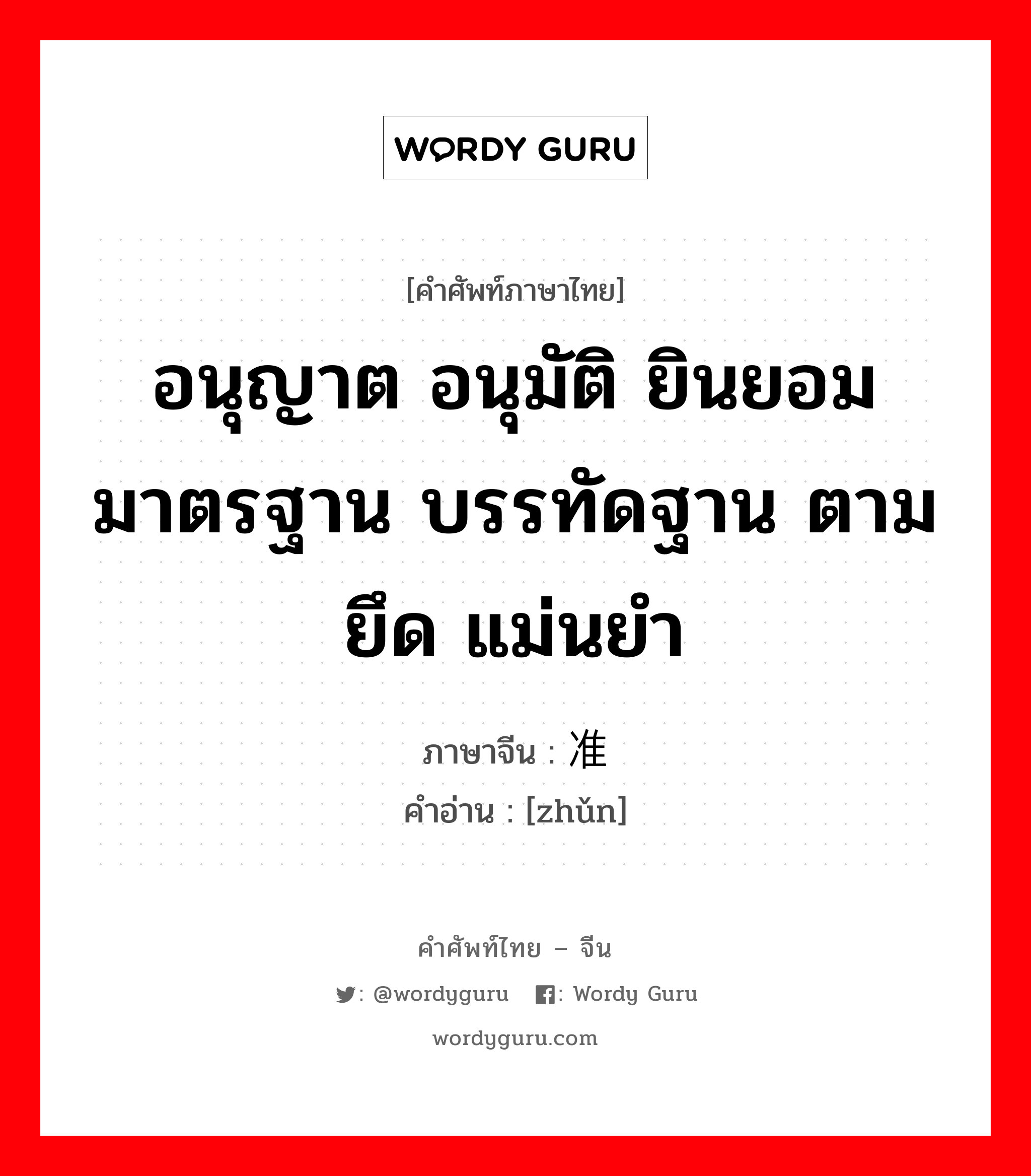 อนุญาต อนุมัติ ยินยอม มาตรฐาน บรรทัดฐาน ตาม ยึด แม่นยำ ภาษาจีนคืออะไร, คำศัพท์ภาษาไทย - จีน อนุญาต อนุมัติ ยินยอม มาตรฐาน บรรทัดฐาน ตาม ยึด แม่นยำ ภาษาจีน 准 คำอ่าน [zhǔn]