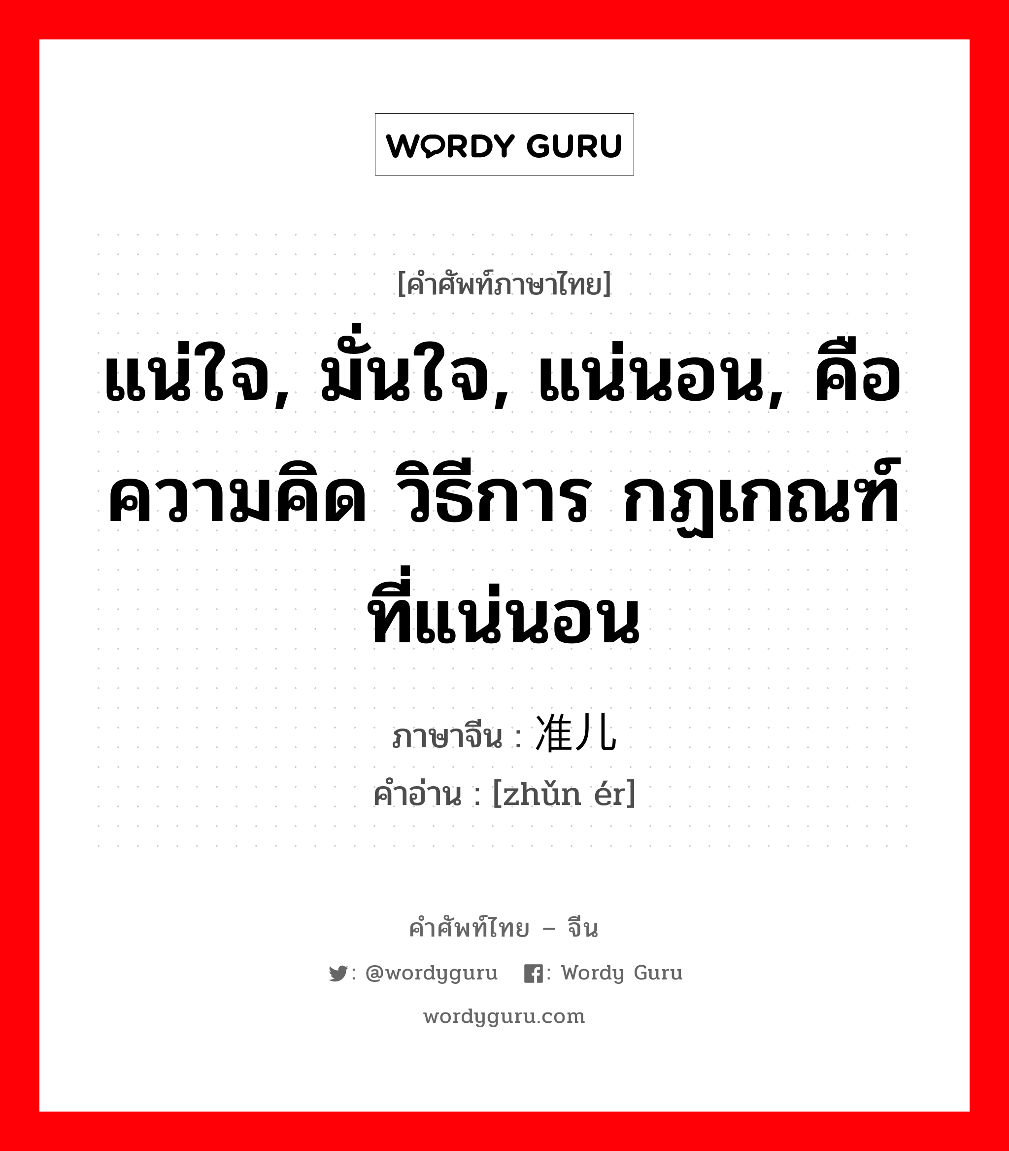 แน่ใจ, มั่นใจ, แน่นอน, คือ ความคิด วิธีการ กฏเกณฑ์ที่แน่นอน ภาษาจีนคืออะไร, คำศัพท์ภาษาไทย - จีน แน่ใจ, มั่นใจ, แน่นอน, คือ ความคิด วิธีการ กฏเกณฑ์ที่แน่นอน ภาษาจีน 准儿 คำอ่าน [zhǔn ér]