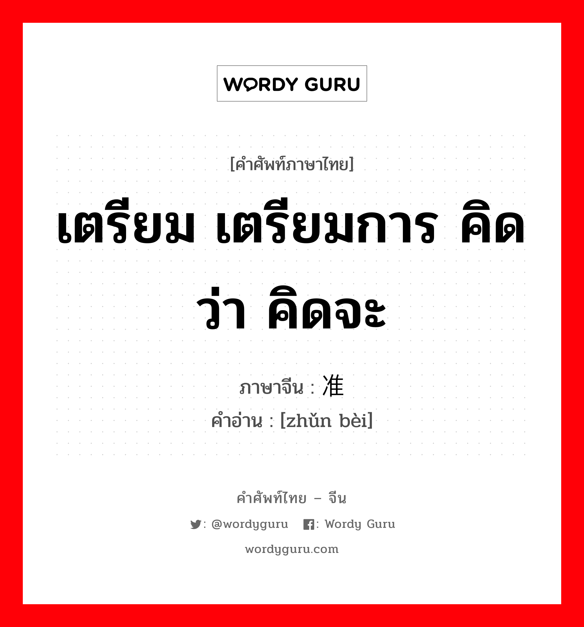 เตรียม เตรียมการ คิดว่า คิดจะ ภาษาจีนคืออะไร, คำศัพท์ภาษาไทย - จีน เตรียม เตรียมการ คิดว่า คิดจะ ภาษาจีน 准备 คำอ่าน [zhǔn bèi]