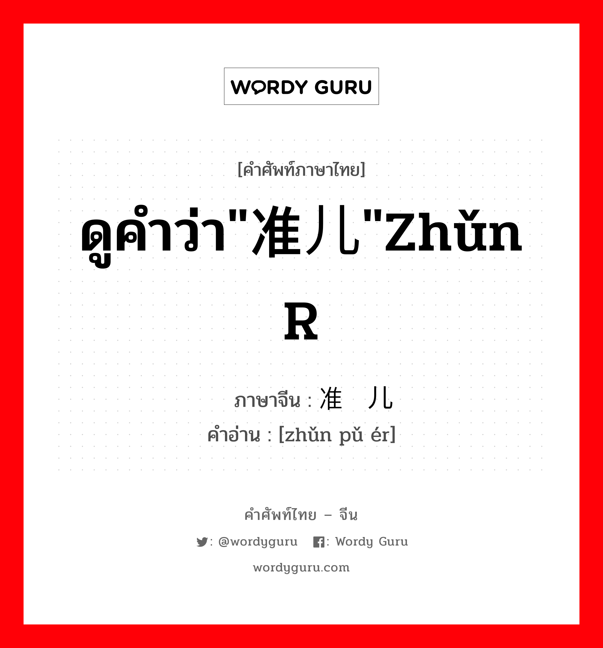 ดูคำว่า&#34;准儿&#34;zhǔn r ภาษาจีนคืออะไร, คำศัพท์ภาษาไทย - จีน ดูคำว่า&#34;准儿&#34;zhǔn r ภาษาจีน 准谱儿 คำอ่าน [zhǔn pǔ ér]