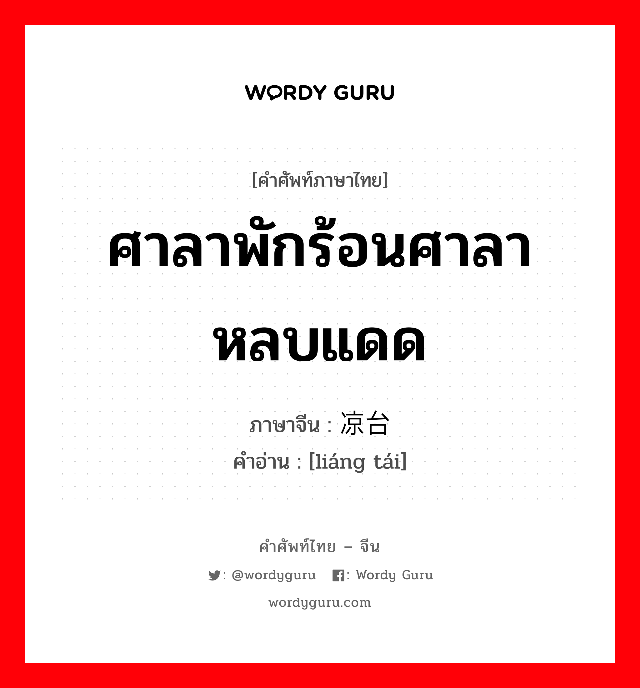 ศาลาพักร้อนศาลาหลบแดด ภาษาจีนคืออะไร, คำศัพท์ภาษาไทย - จีน ศาลาพักร้อนศาลาหลบแดด ภาษาจีน 凉台 คำอ่าน [liáng tái]