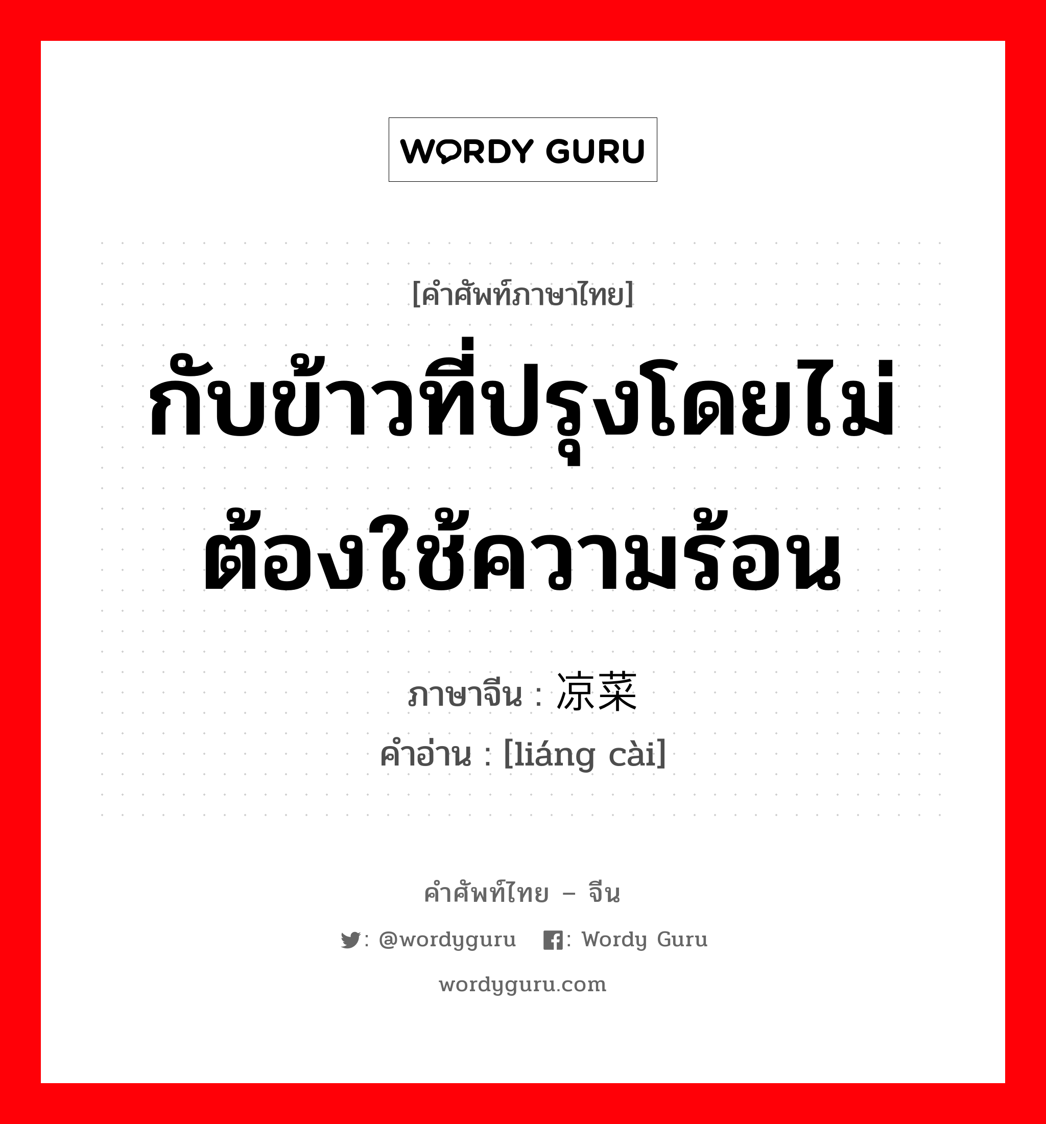 กับข้าวที่ปรุงโดยไม่ต้องใช้ความร้อน ภาษาจีนคืออะไร, คำศัพท์ภาษาไทย - จีน กับข้าวที่ปรุงโดยไม่ต้องใช้ความร้อน ภาษาจีน 凉菜 คำอ่าน [liáng cài]