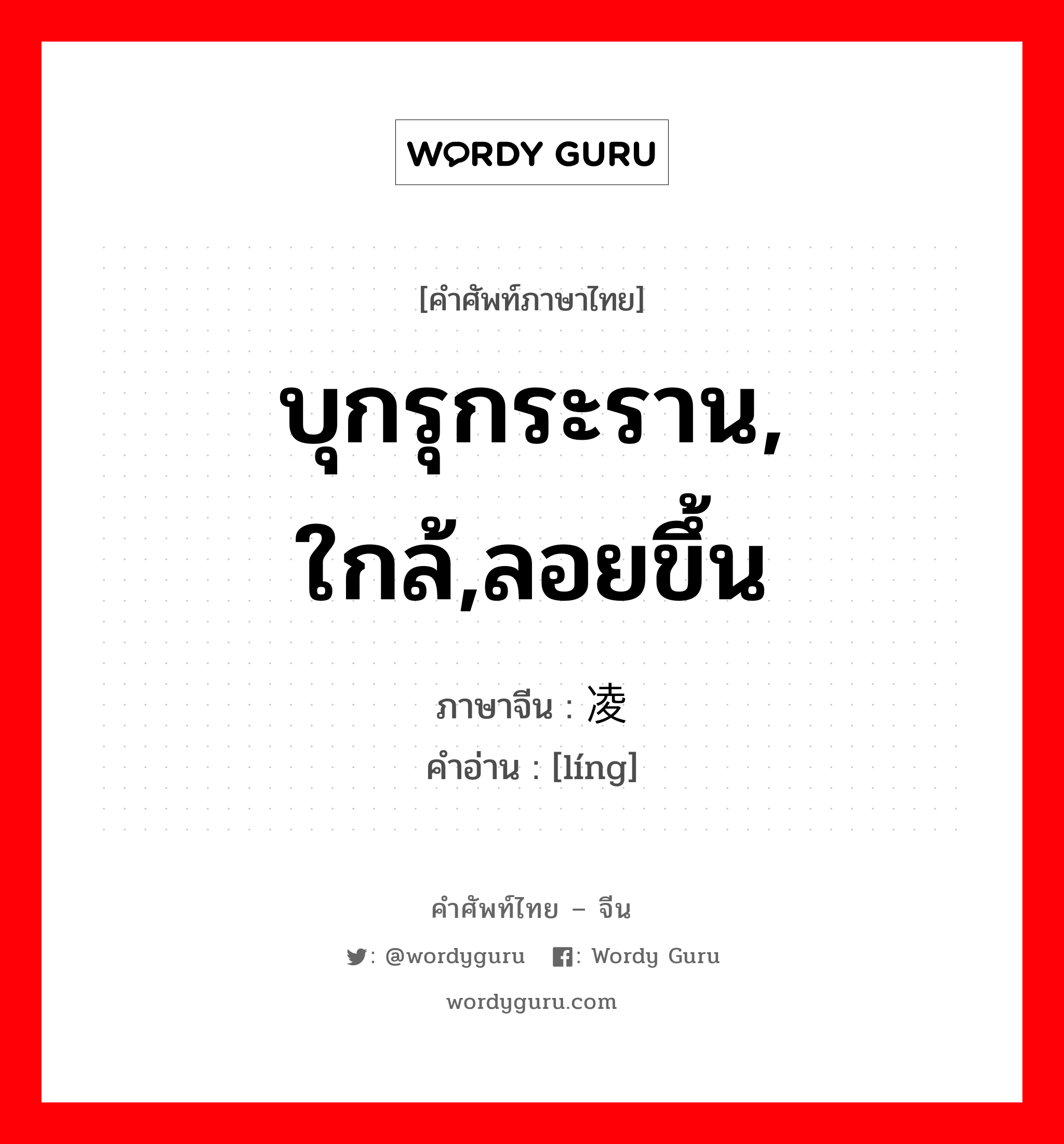 บุกรุกระราน, ใกล้,ลอยขึ้น ภาษาจีนคืออะไร, คำศัพท์ภาษาไทย - จีน บุกรุกระราน, ใกล้,ลอยขึ้น ภาษาจีน 凌 คำอ่าน [líng]