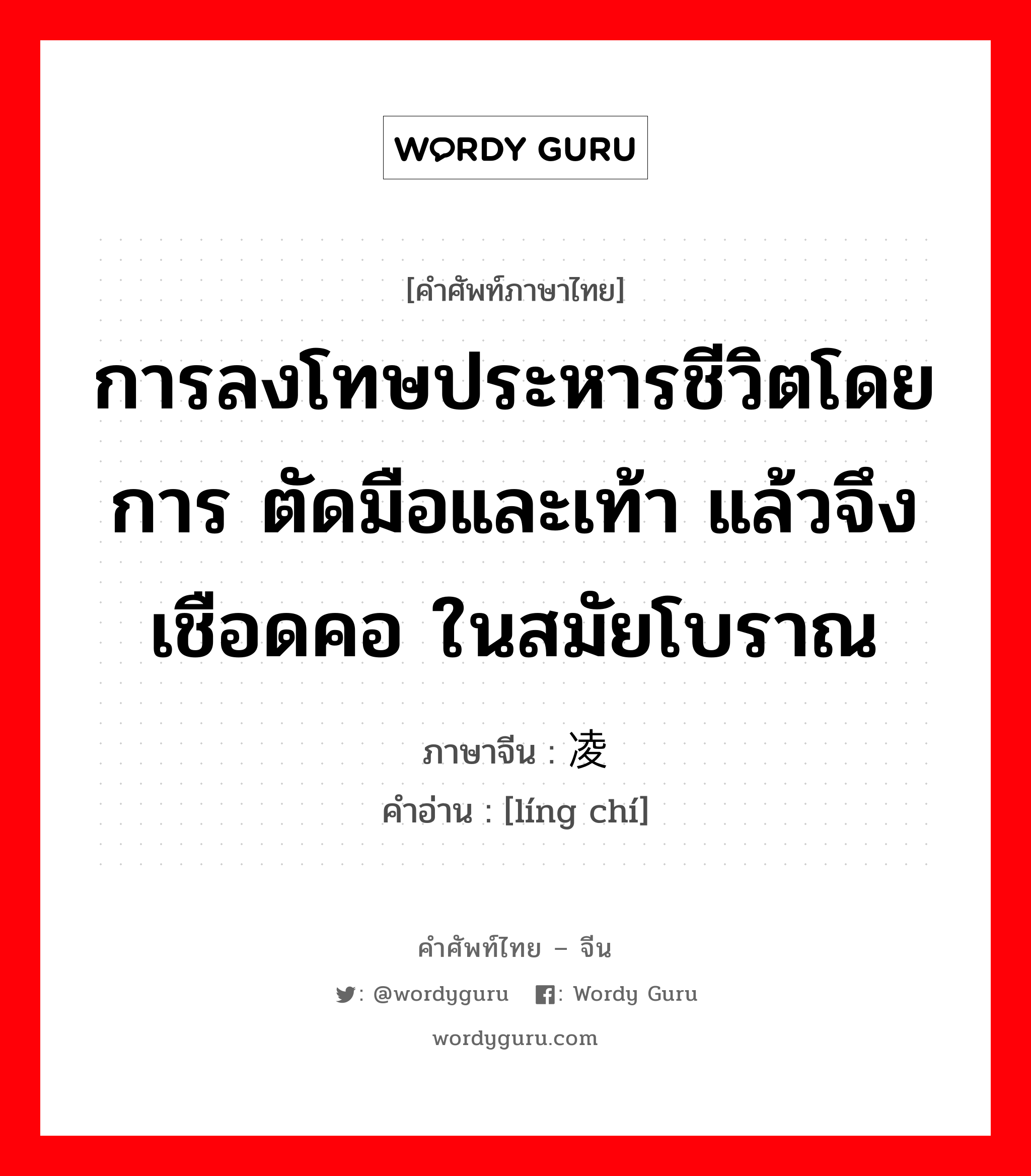 การลงโทษประหารชีวิตโดยการ ตัดมือและเท้า แล้วจึงเชือดคอ ในสมัยโบราณ ภาษาจีนคืออะไร, คำศัพท์ภาษาไทย - จีน การลงโทษประหารชีวิตโดยการ ตัดมือและเท้า แล้วจึงเชือดคอ ในสมัยโบราณ ภาษาจีน 凌迟 คำอ่าน [líng chí]