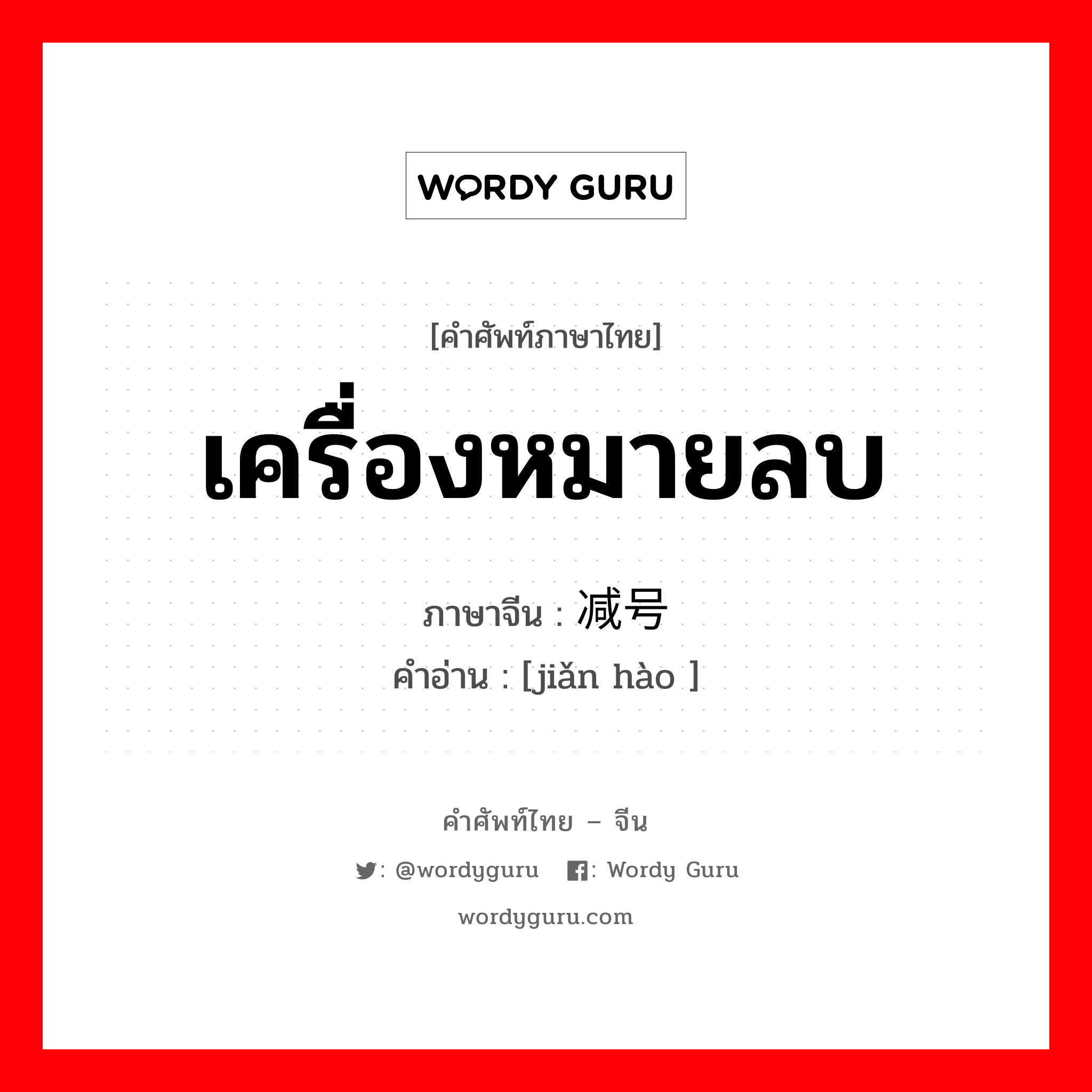 เครื่องหมายลบ ภาษาจีนคืออะไร, คำศัพท์ภาษาไทย - จีน เครื่องหมายลบ ภาษาจีน 减号 คำอ่าน [jiǎn hào ]