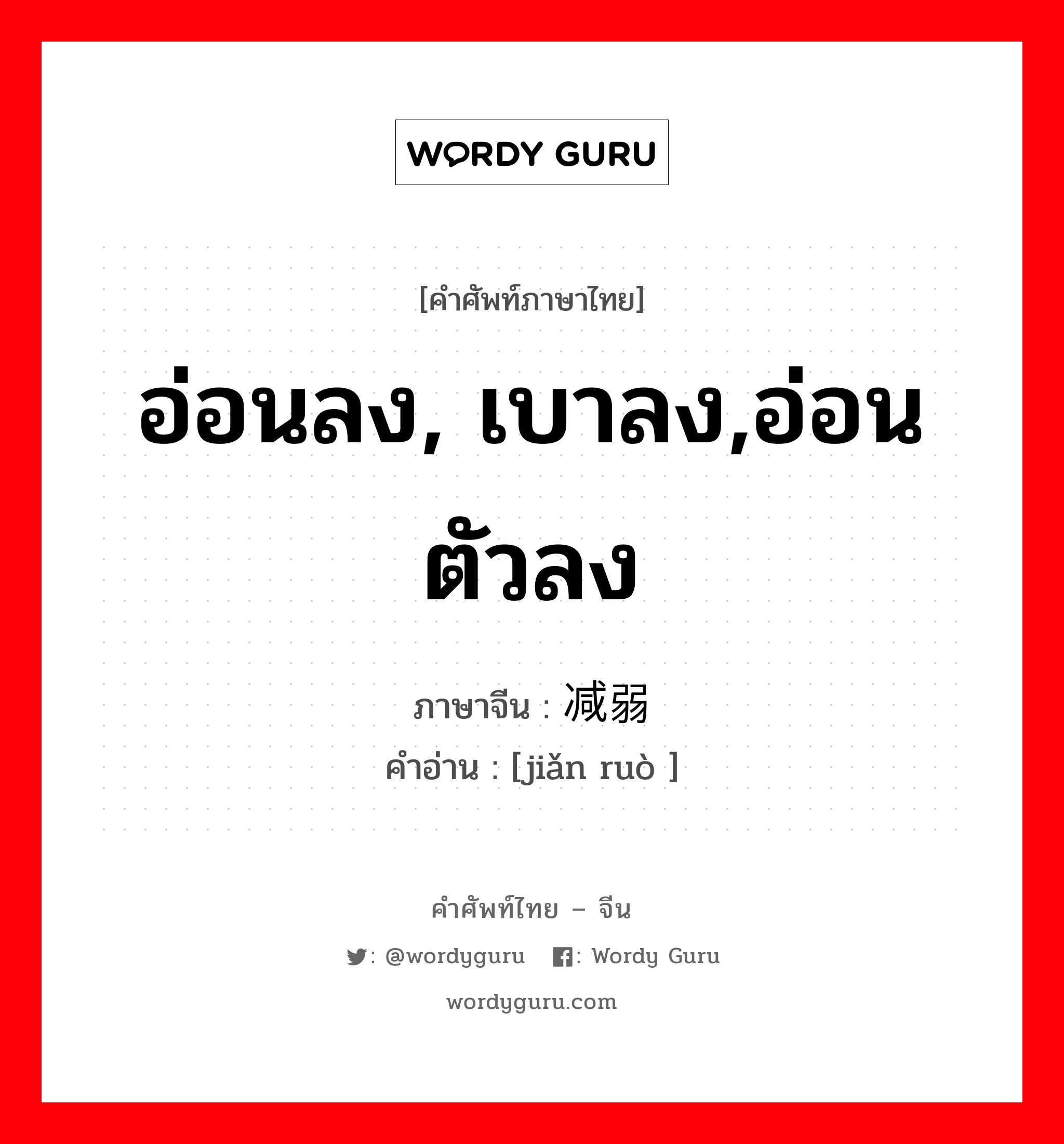 อ่อนลง, เบาลง,อ่อนตัวลง ภาษาจีนคืออะไร, คำศัพท์ภาษาไทย - จีน อ่อนลง, เบาลง,อ่อนตัวลง ภาษาจีน 减弱 คำอ่าน [jiǎn ruò ]