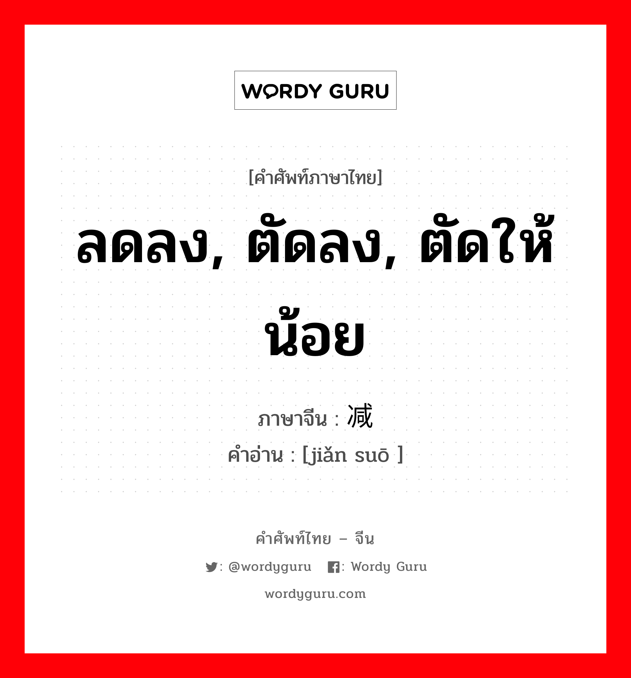 ลดลง, ตัดลง, ตัดให้น้อย ภาษาจีนคืออะไร, คำศัพท์ภาษาไทย - จีน ลดลง, ตัดลง, ตัดให้น้อย ภาษาจีน 减缩 คำอ่าน [jiǎn suō ]