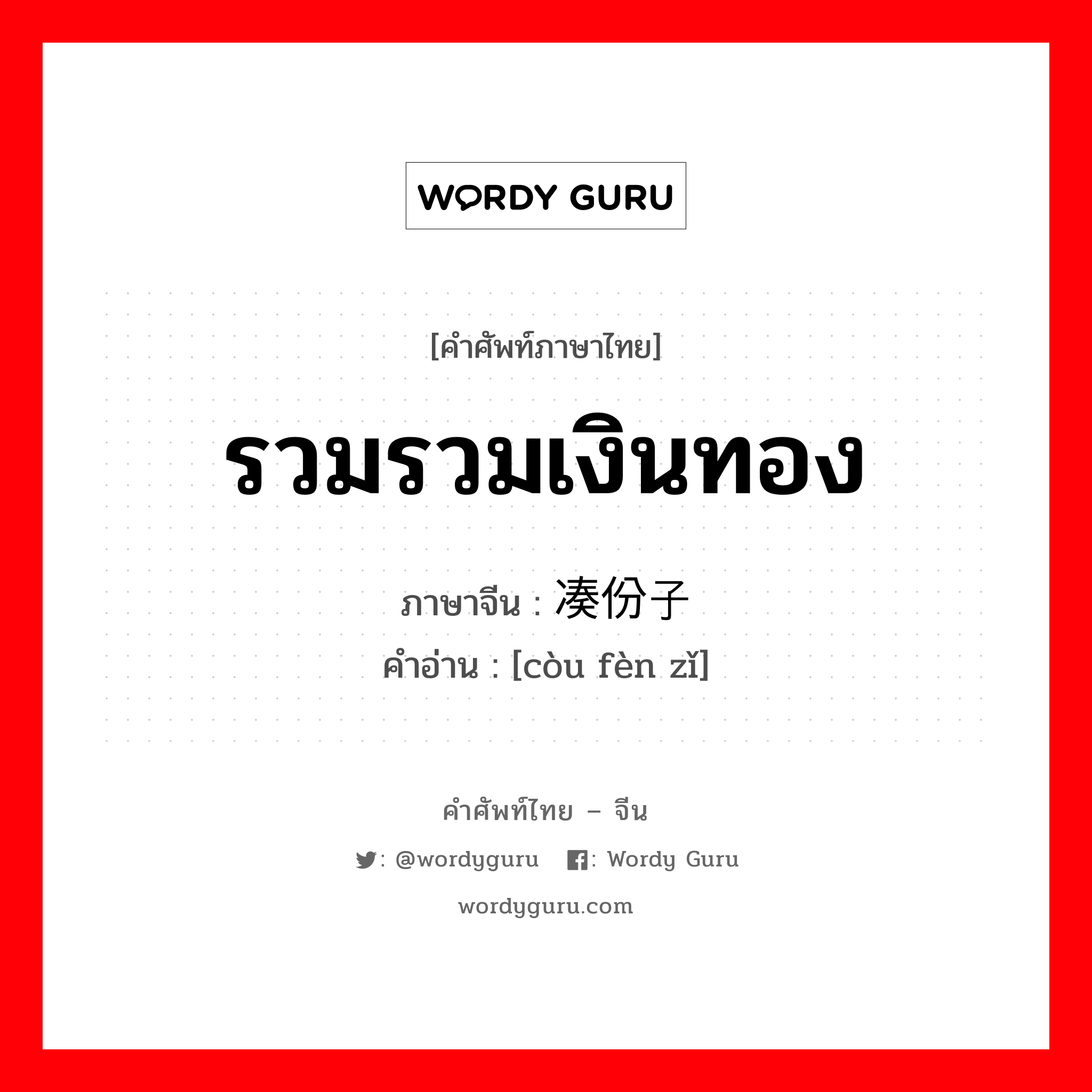 รวมรวมเงินทอง ภาษาจีนคืออะไร, คำศัพท์ภาษาไทย - จีน รวมรวมเงินทอง ภาษาจีน 凑份子 คำอ่าน [còu fèn zǐ]