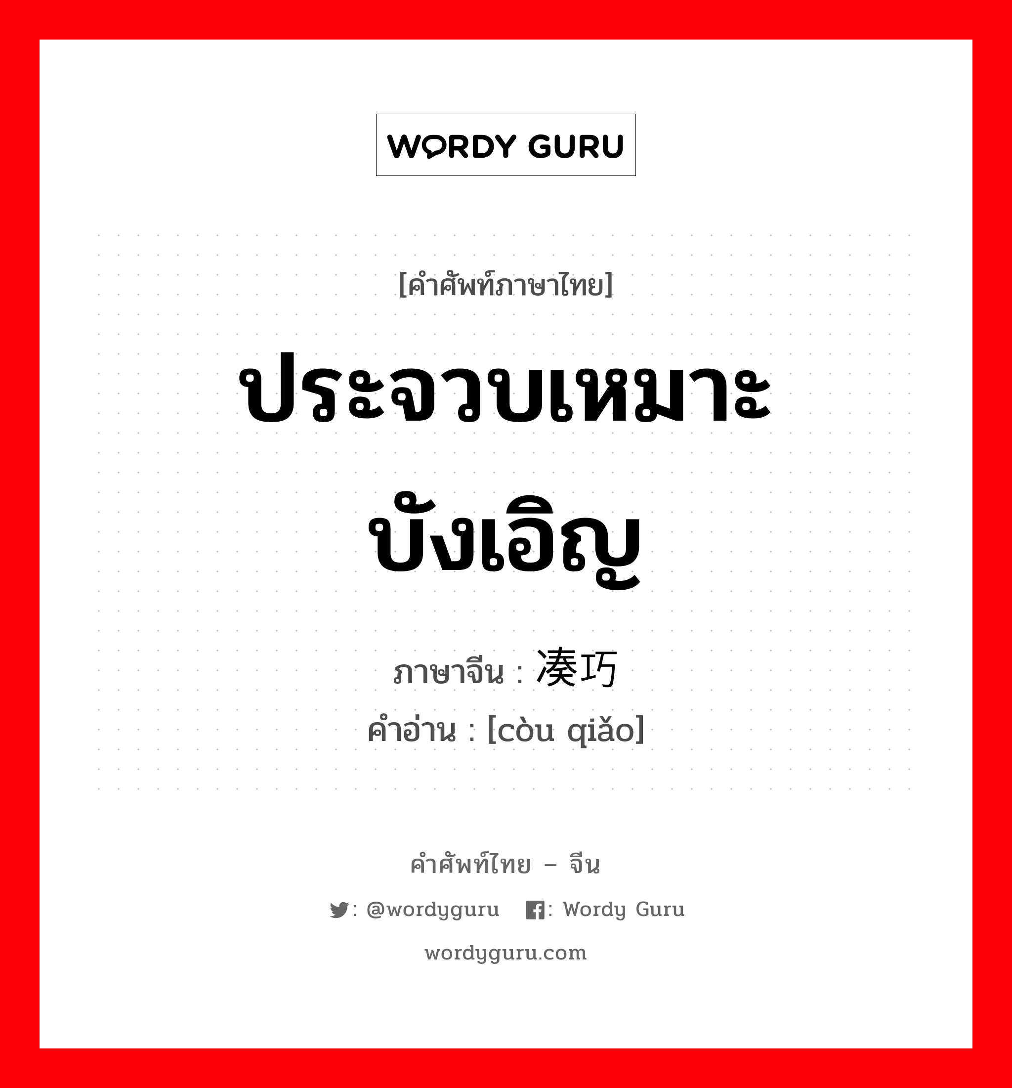 ประจวบเหมาะ บังเอิญ ภาษาจีนคืออะไร, คำศัพท์ภาษาไทย - จีน ประจวบเหมาะ บังเอิญ ภาษาจีน 凑巧 คำอ่าน [còu qiǎo]