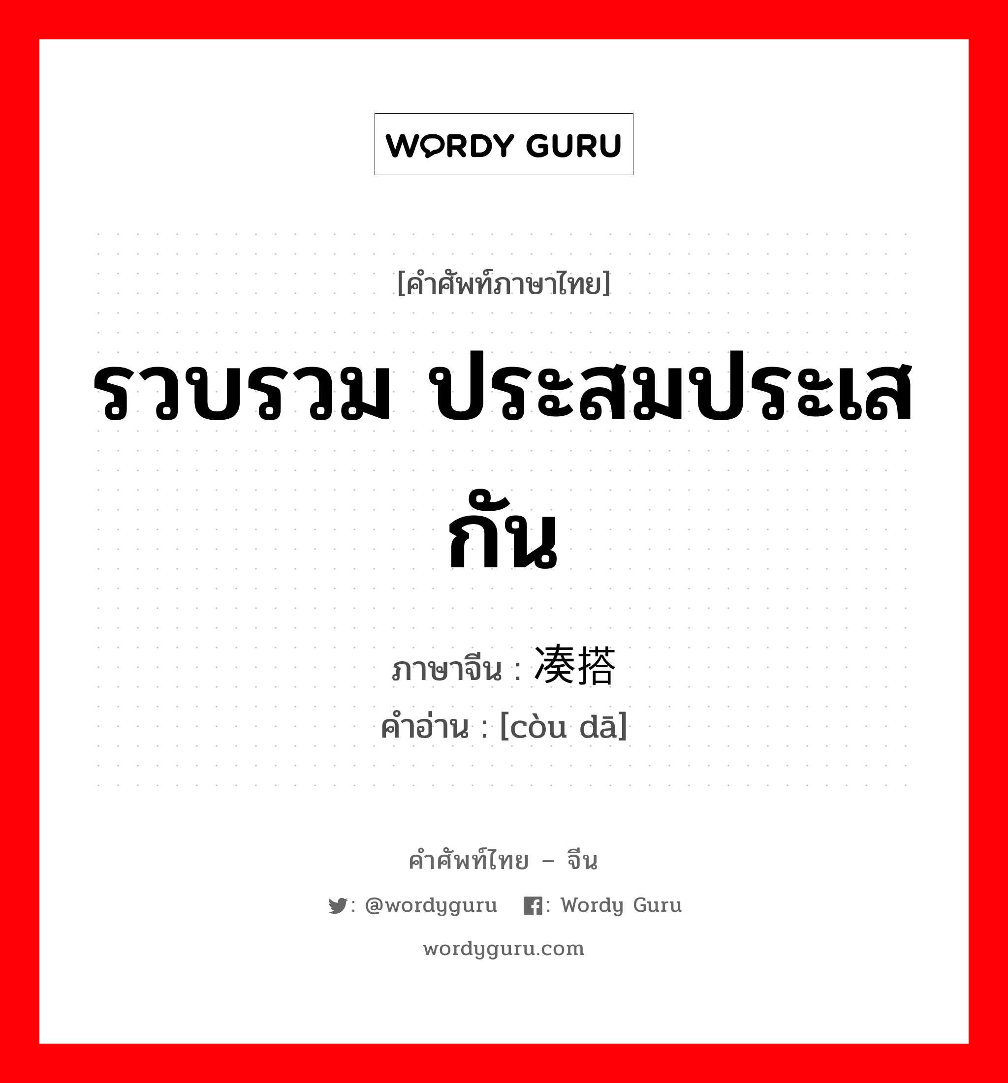 รวบรวม ประสมประเสกัน ภาษาจีนคืออะไร, คำศัพท์ภาษาไทย - จีน รวบรวม ประสมประเสกัน ภาษาจีน 凑搭 คำอ่าน [còu dā]