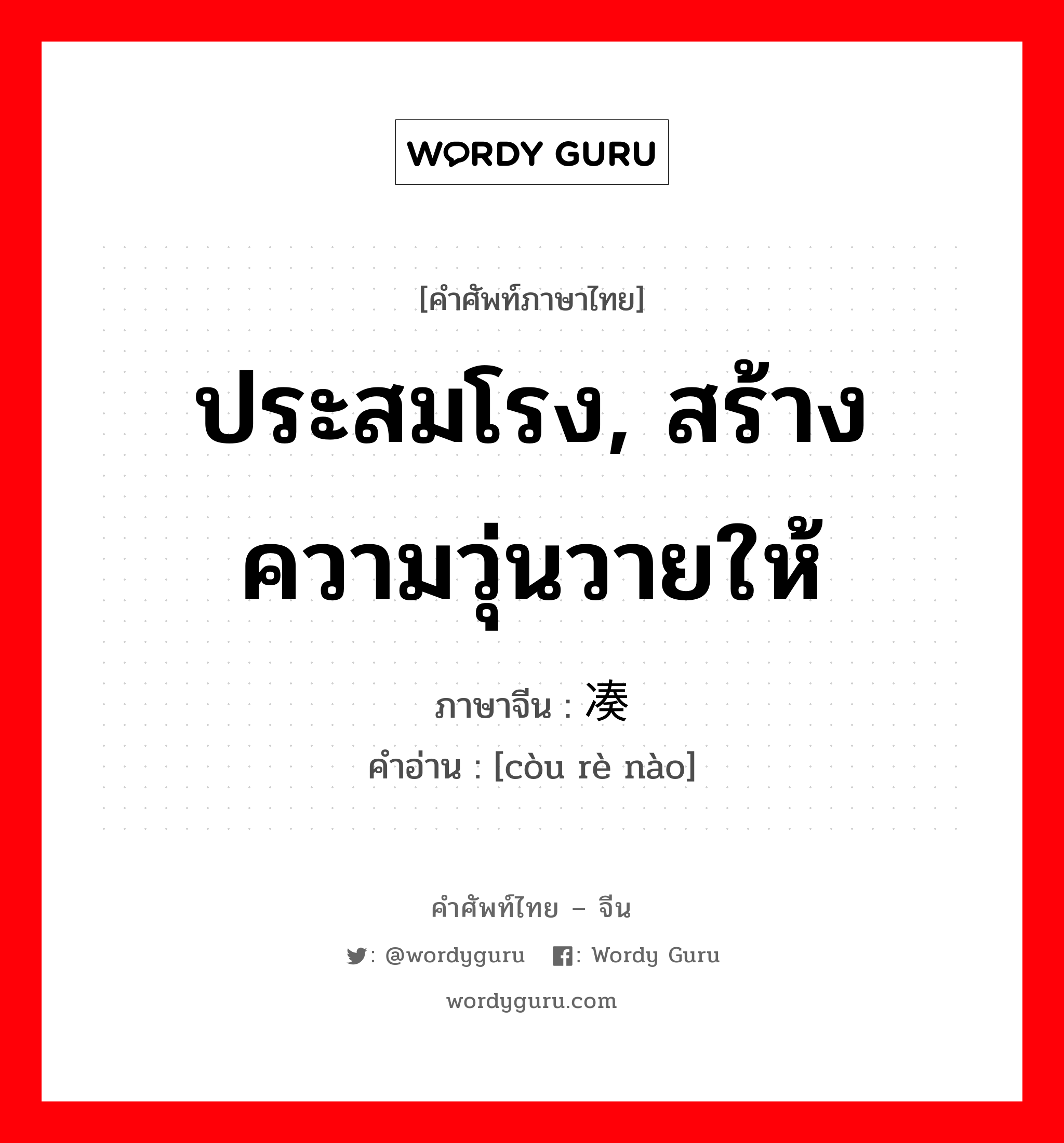 ประสมโรง, สร้างความวุ่นวายให้ ภาษาจีนคืออะไร, คำศัพท์ภาษาไทย - จีน ประสมโรง, สร้างความวุ่นวายให้ ภาษาจีน 凑热闹 คำอ่าน [còu rè nào]