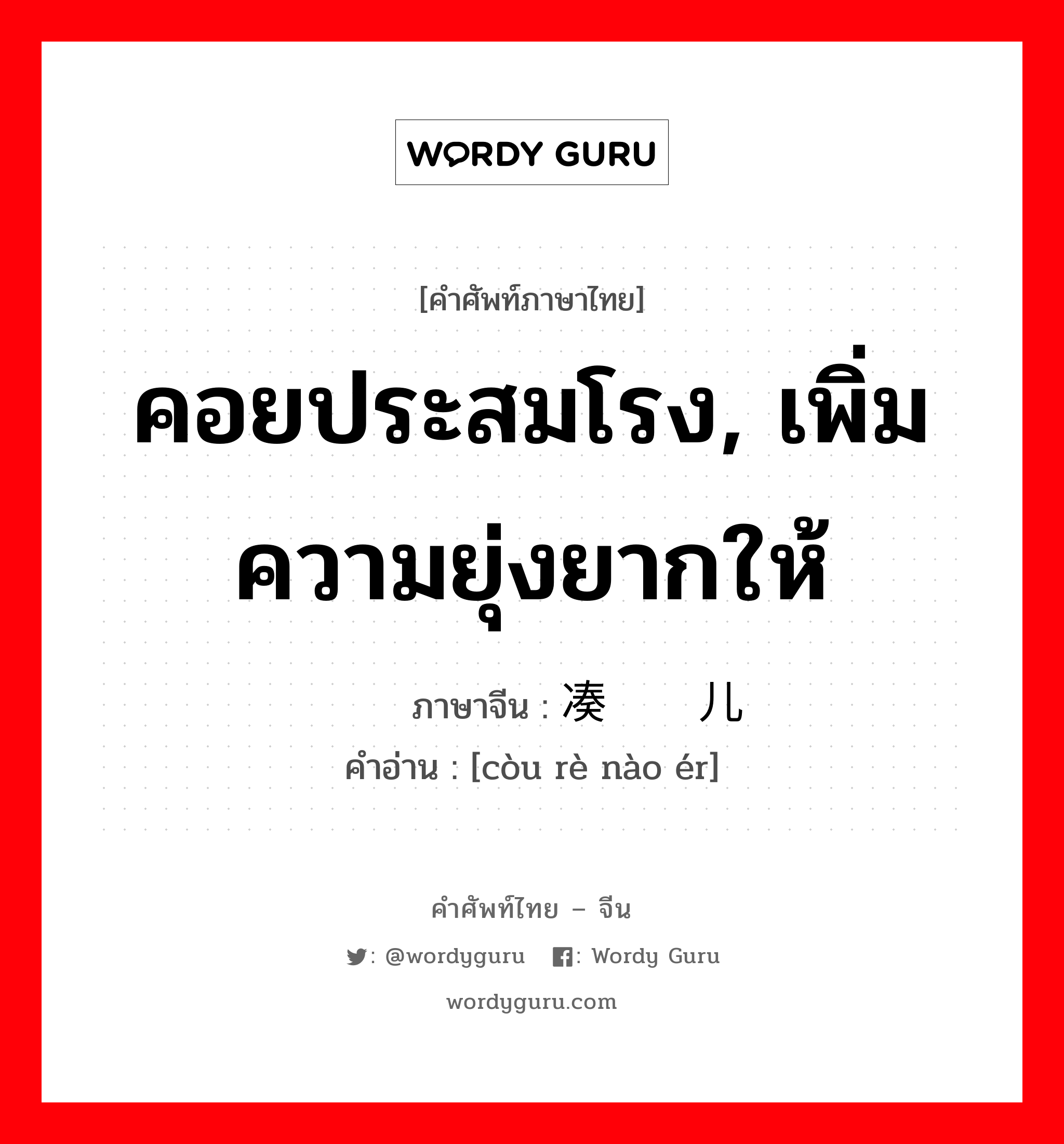 คอยประสมโรง, เพิ่มความยุ่งยากให้ ภาษาจีนคืออะไร, คำศัพท์ภาษาไทย - จีน คอยประสมโรง, เพิ่มความยุ่งยากให้ ภาษาจีน 凑热闹儿 คำอ่าน [còu rè nào ér]