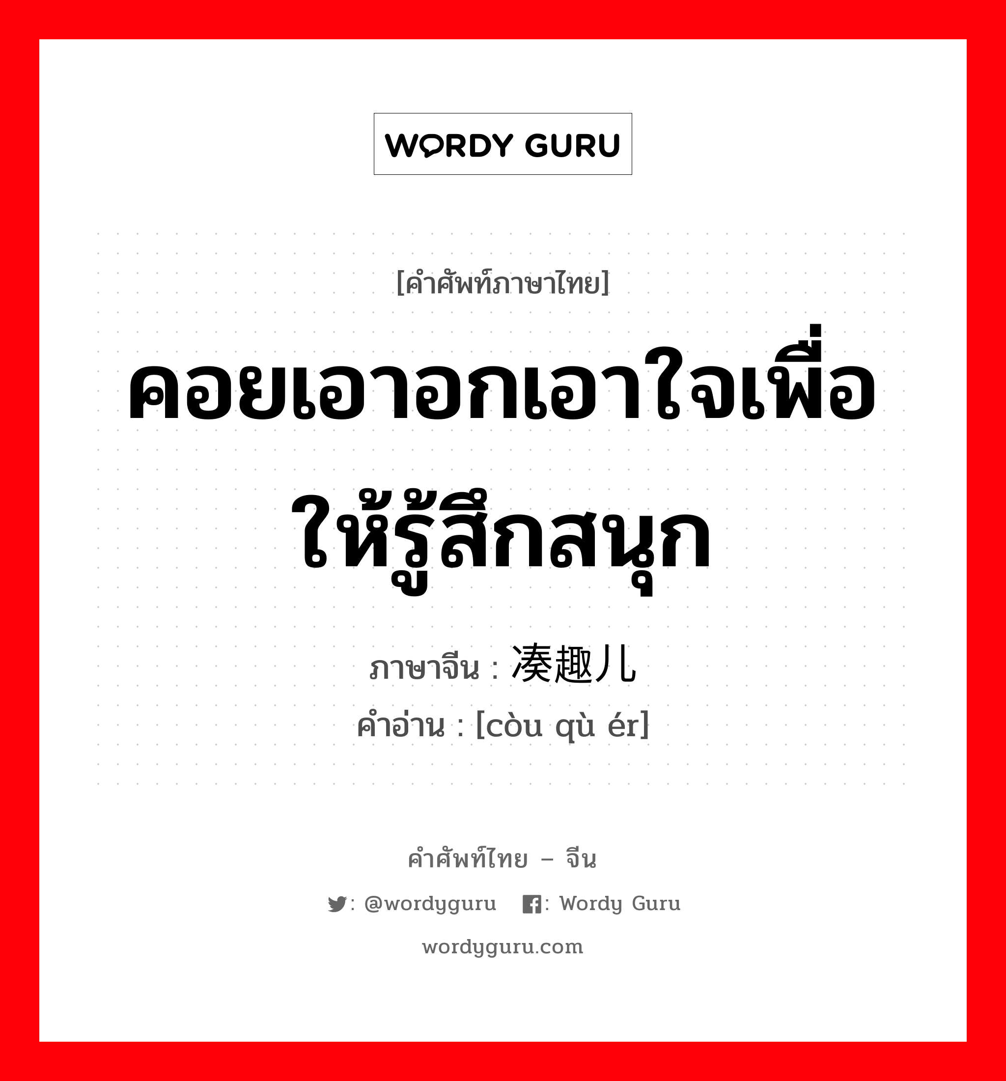 คอยเอาอกเอาใจเพื่อให้รู้สึกสนุก ภาษาจีนคืออะไร, คำศัพท์ภาษาไทย - จีน คอยเอาอกเอาใจเพื่อให้รู้สึกสนุก ภาษาจีน 凑趣儿 คำอ่าน [còu qù ér]