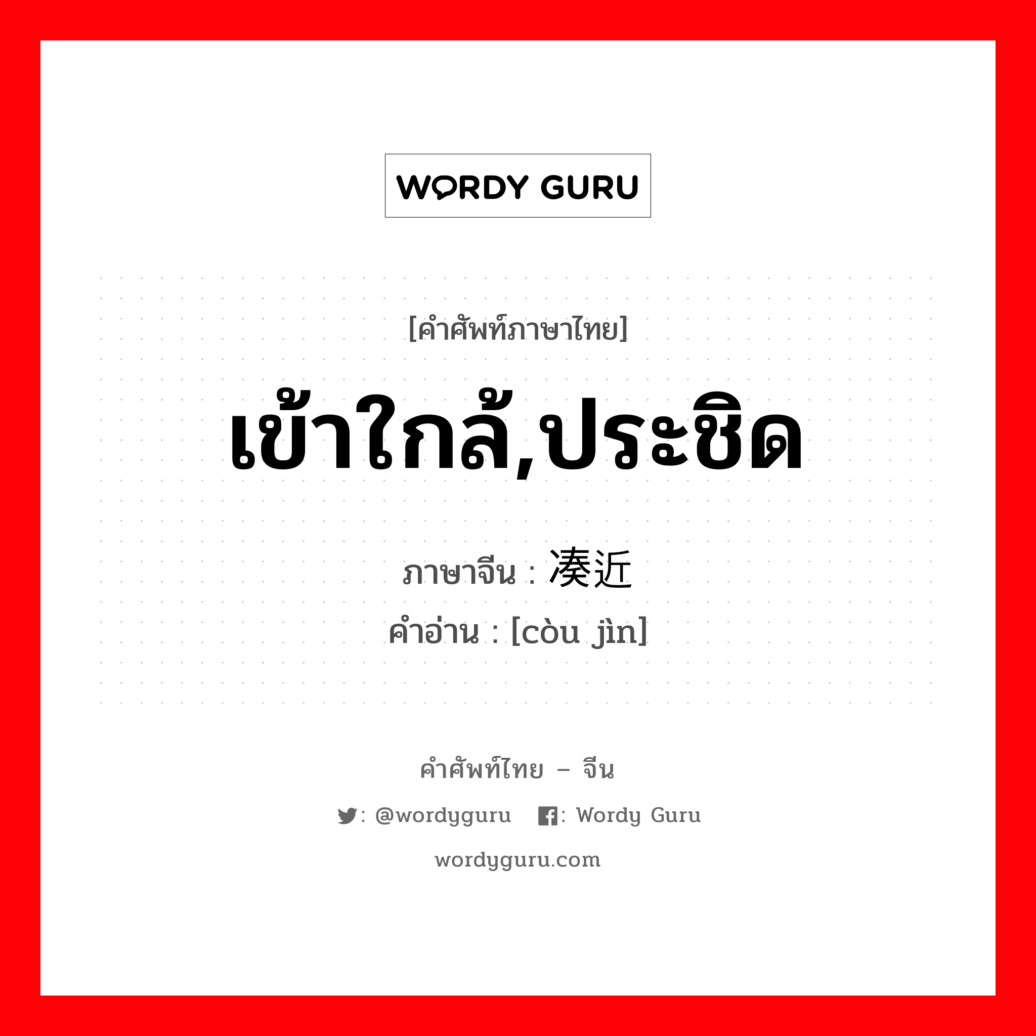 เข้าใกล้,ประชิด ภาษาจีนคืออะไร, คำศัพท์ภาษาไทย - จีน เข้าใกล้,ประชิด ภาษาจีน 凑近 คำอ่าน [còu jìn]