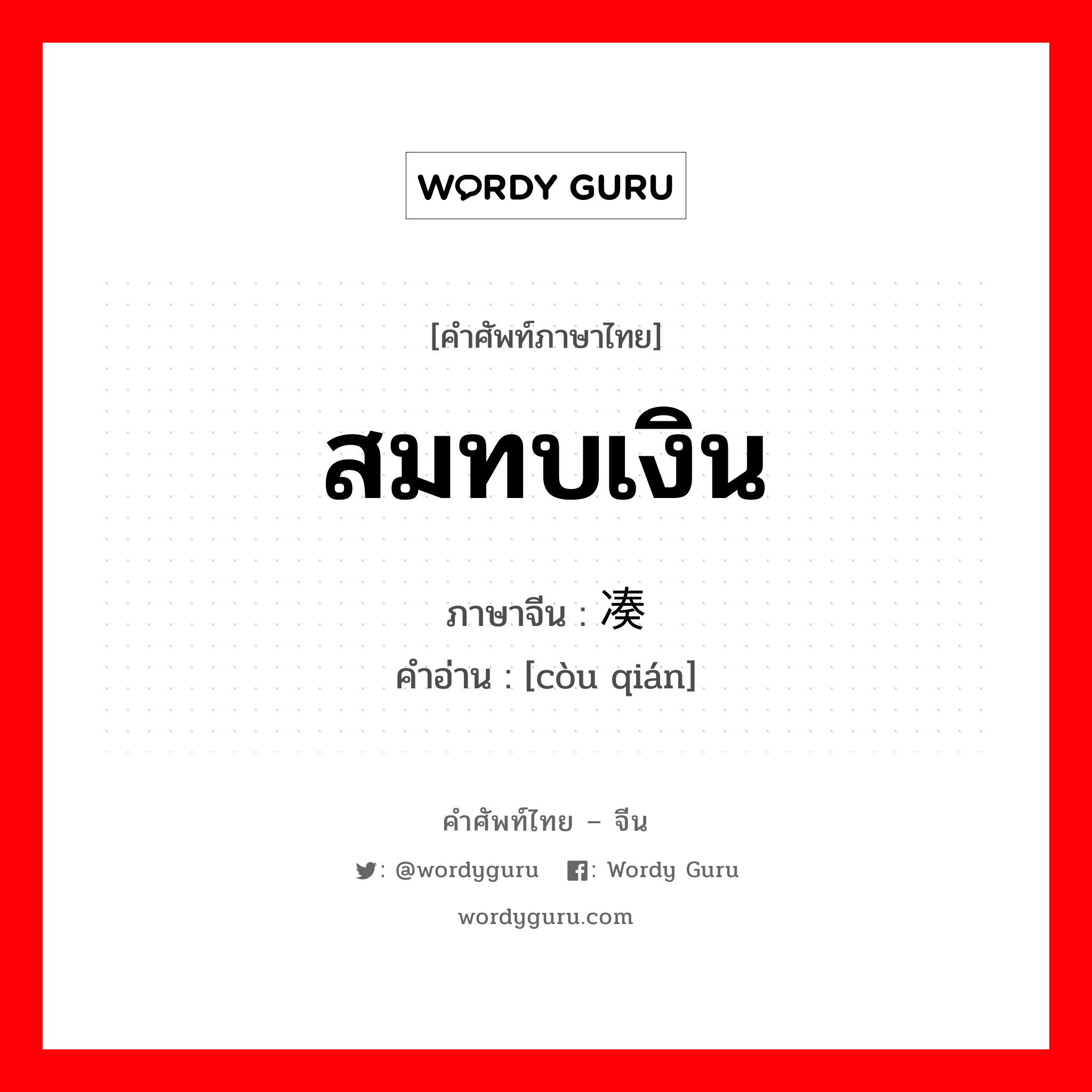 สมทบเงิน ภาษาจีนคืออะไร, คำศัพท์ภาษาไทย - จีน สมทบเงิน ภาษาจีน 凑钱 คำอ่าน [còu qián]