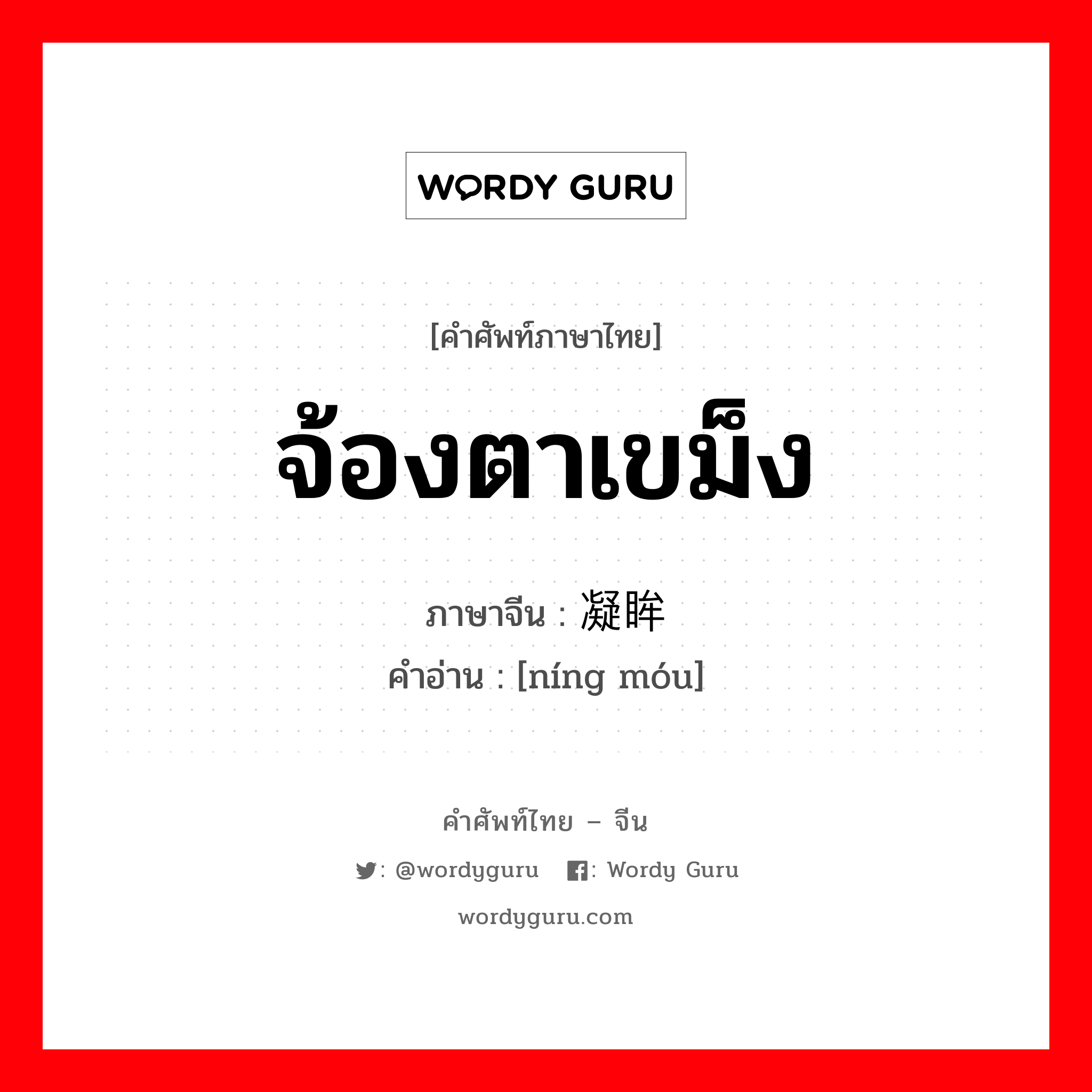 จ้องตาเขม็ง ภาษาจีนคืออะไร, คำศัพท์ภาษาไทย - จีน จ้องตาเขม็ง ภาษาจีน 凝眸 คำอ่าน [níng móu]