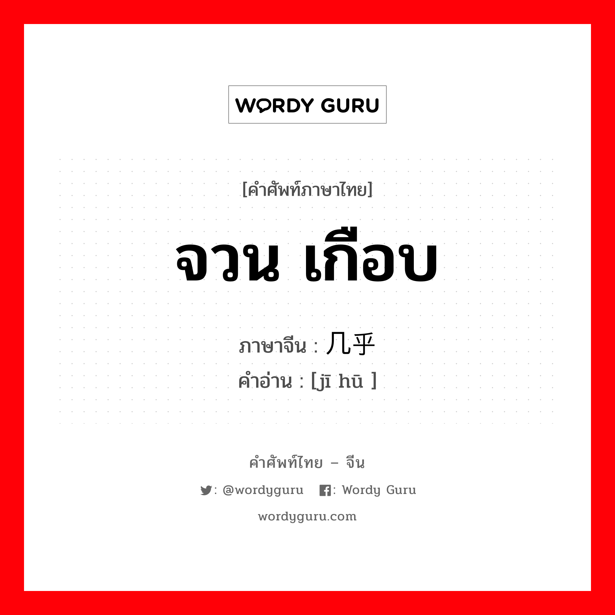 จวน เกือบ ภาษาจีนคืออะไร, คำศัพท์ภาษาไทย - จีน จวน เกือบ ภาษาจีน 几乎 คำอ่าน [jī hū ]