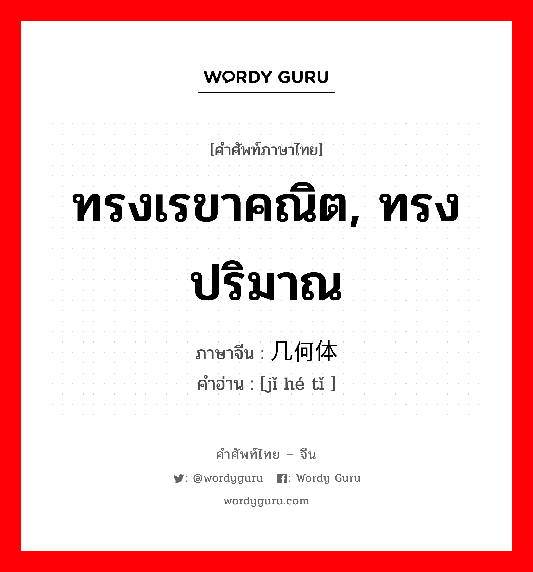 ทรงเรขาคณิต, ทรงปริมาณ ภาษาจีนคืออะไร, คำศัพท์ภาษาไทย - จีน ทรงเรขาคณิต, ทรงปริมาณ ภาษาจีน 几何体 คำอ่าน [jǐ hé tǐ ]