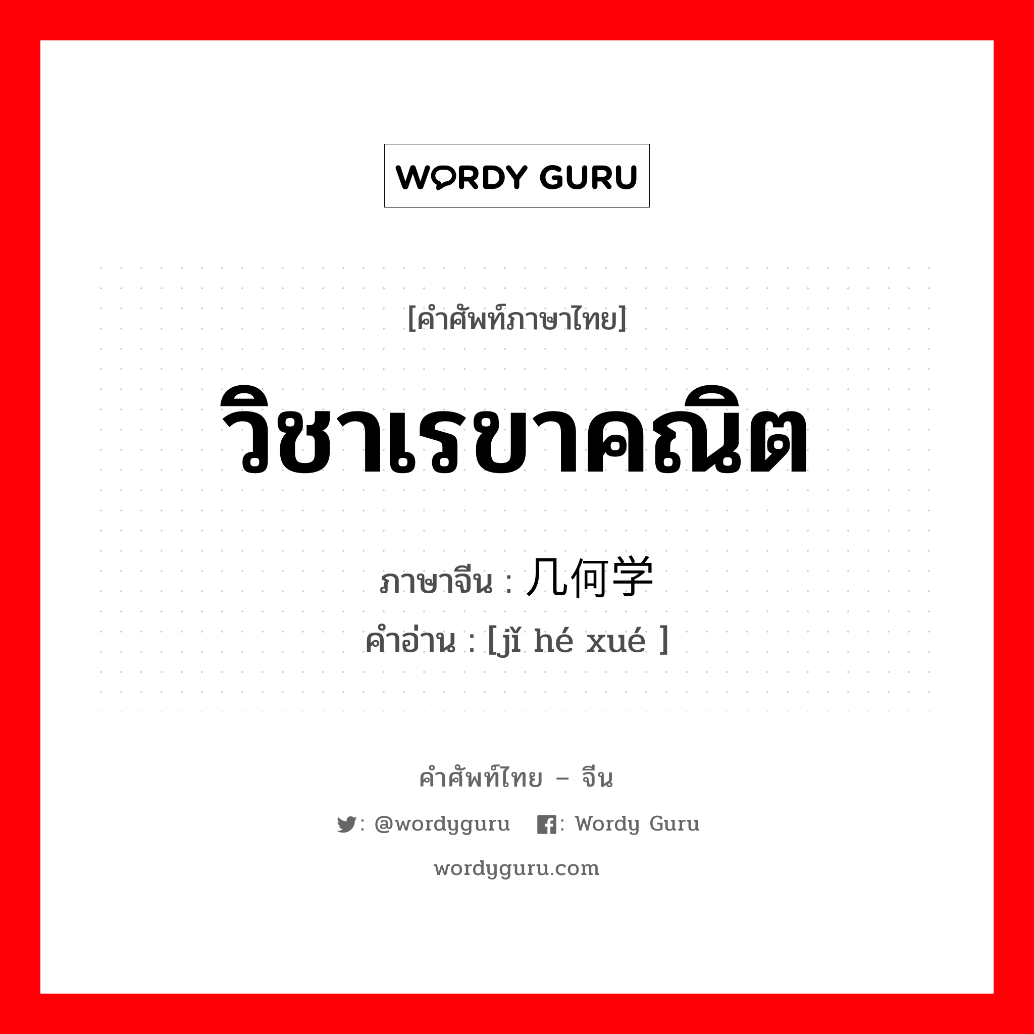 วิชาเรขาคณิต ภาษาจีนคืออะไร, คำศัพท์ภาษาไทย - จีน วิชาเรขาคณิต ภาษาจีน 几何学 คำอ่าน [jǐ hé xué ]