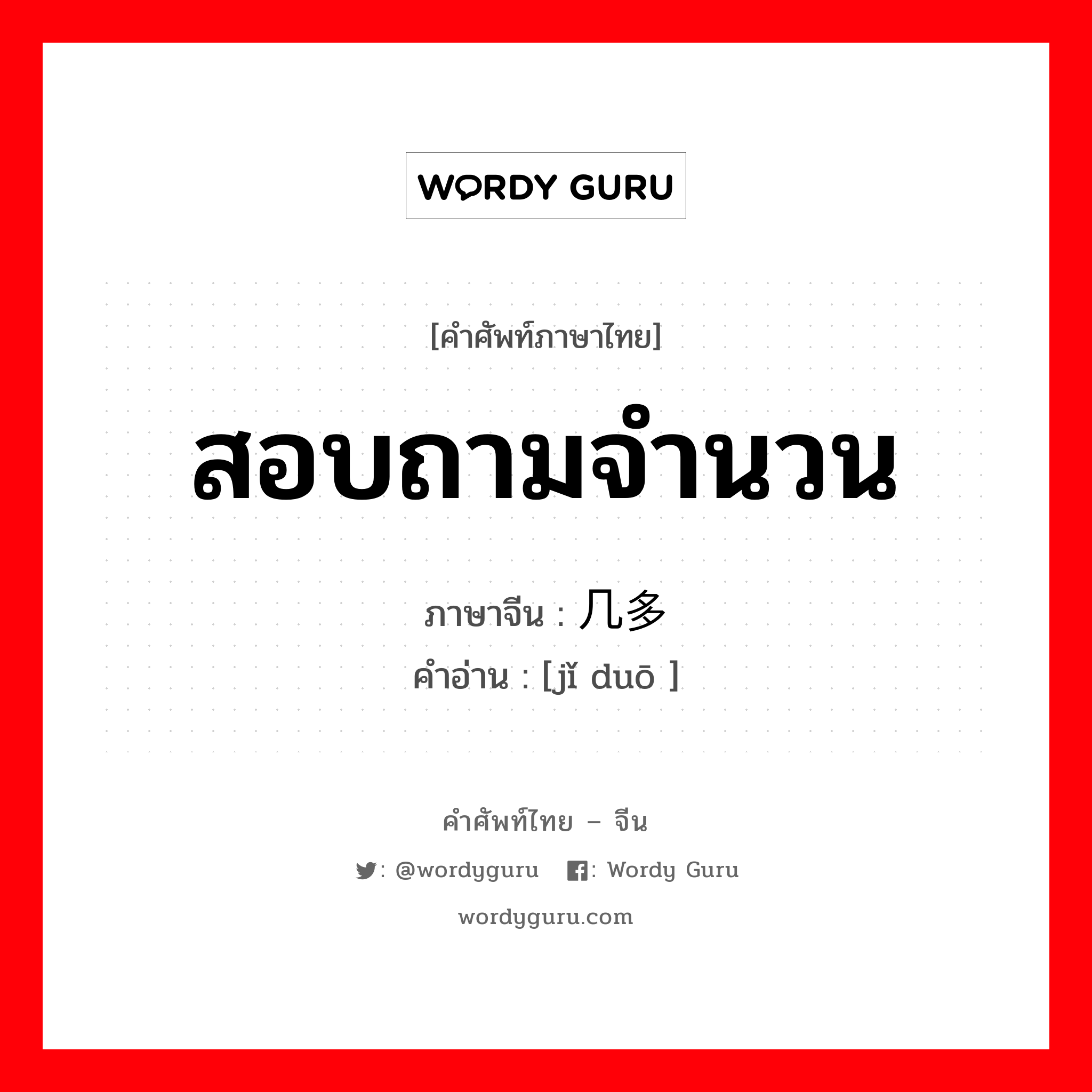 สอบถามจำนวน ภาษาจีนคืออะไร, คำศัพท์ภาษาไทย - จีน สอบถามจำนวน ภาษาจีน 几多 คำอ่าน [jǐ duō ]