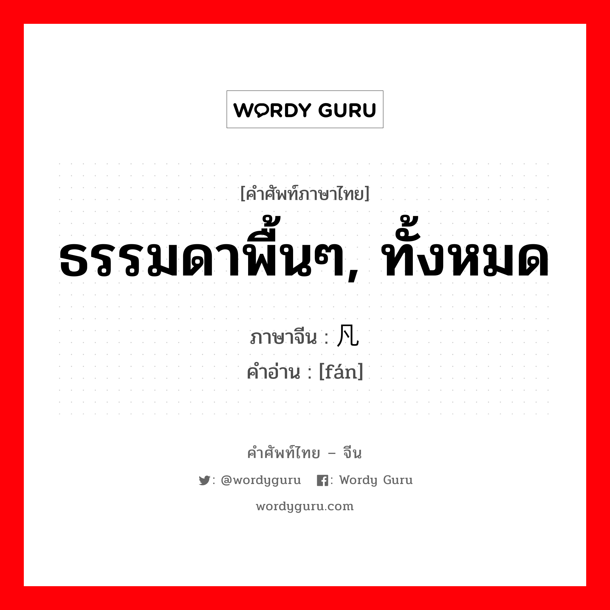 ธรรมดาพื้นๆ, ทั้งหมด ภาษาจีนคืออะไร, คำศัพท์ภาษาไทย - จีน ธรรมดาพื้นๆ, ทั้งหมด ภาษาจีน 凡 คำอ่าน [fán]