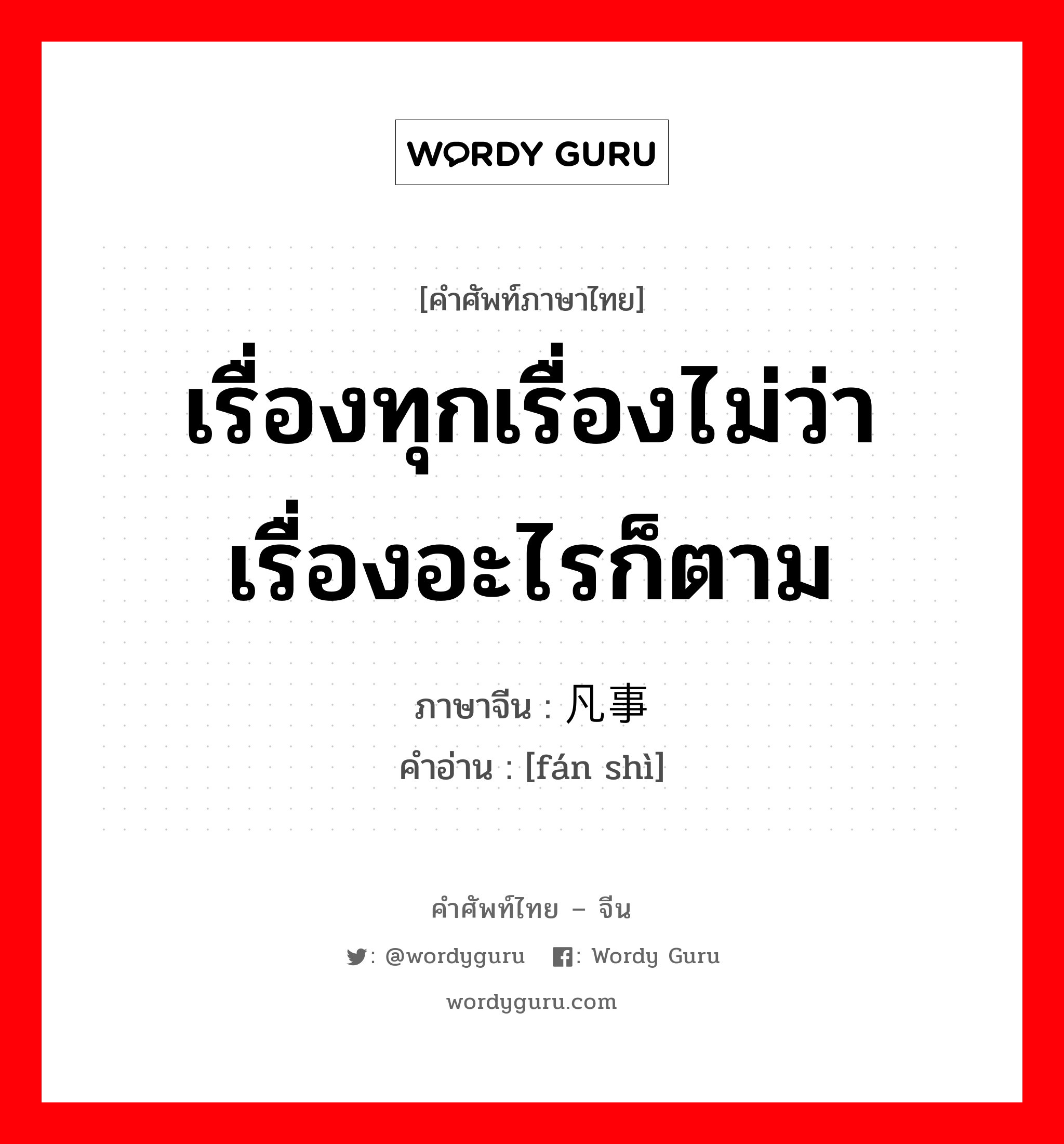 เรื่องทุกเรื่องไม่ว่าเรื่องอะไรก็ตาม ภาษาจีนคืออะไร, คำศัพท์ภาษาไทย - จีน เรื่องทุกเรื่องไม่ว่าเรื่องอะไรก็ตาม ภาษาจีน 凡事 คำอ่าน [fán shì]