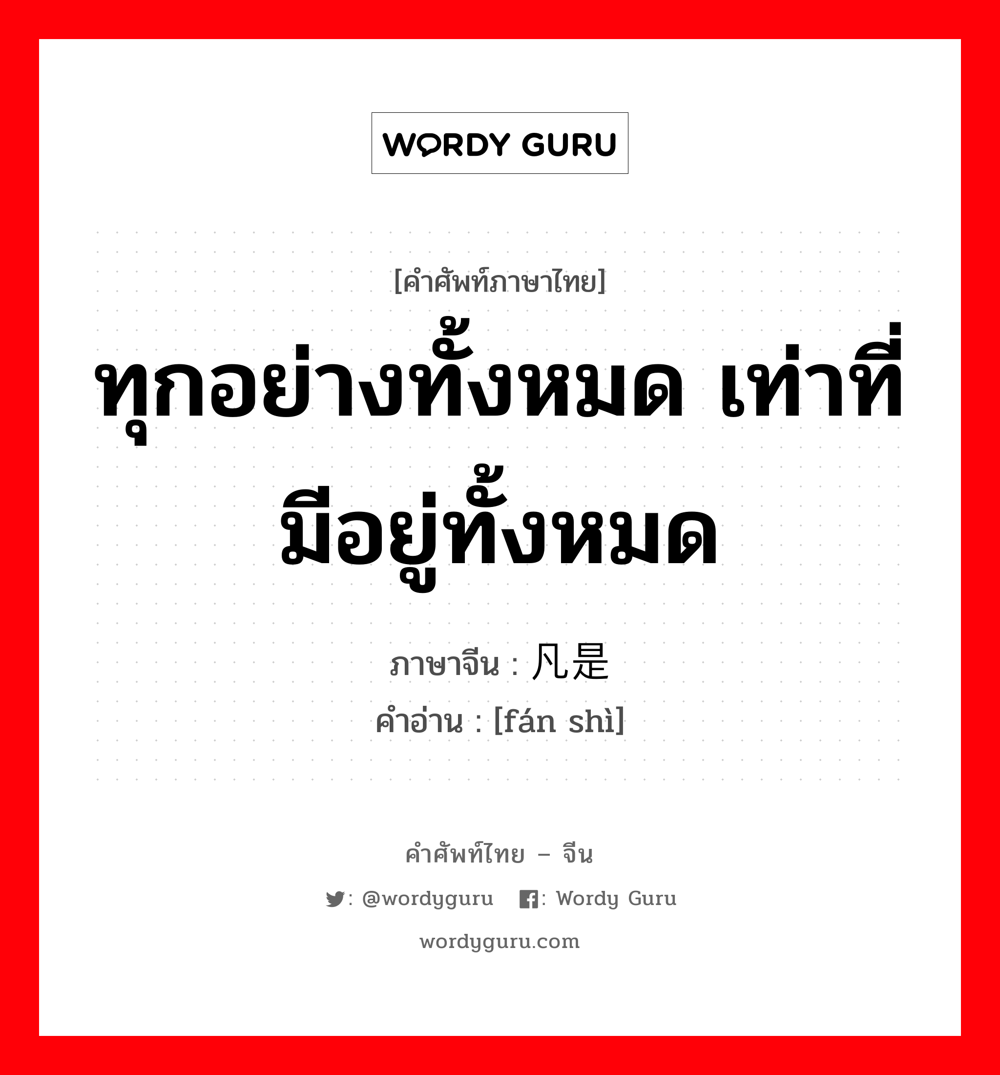 ทุกอย่างทั้งหมด เท่าที่มีอยู่ทั้งหมด ภาษาจีนคืออะไร, คำศัพท์ภาษาไทย - จีน ทุกอย่างทั้งหมด เท่าที่มีอยู่ทั้งหมด ภาษาจีน 凡是 คำอ่าน [fán shì]