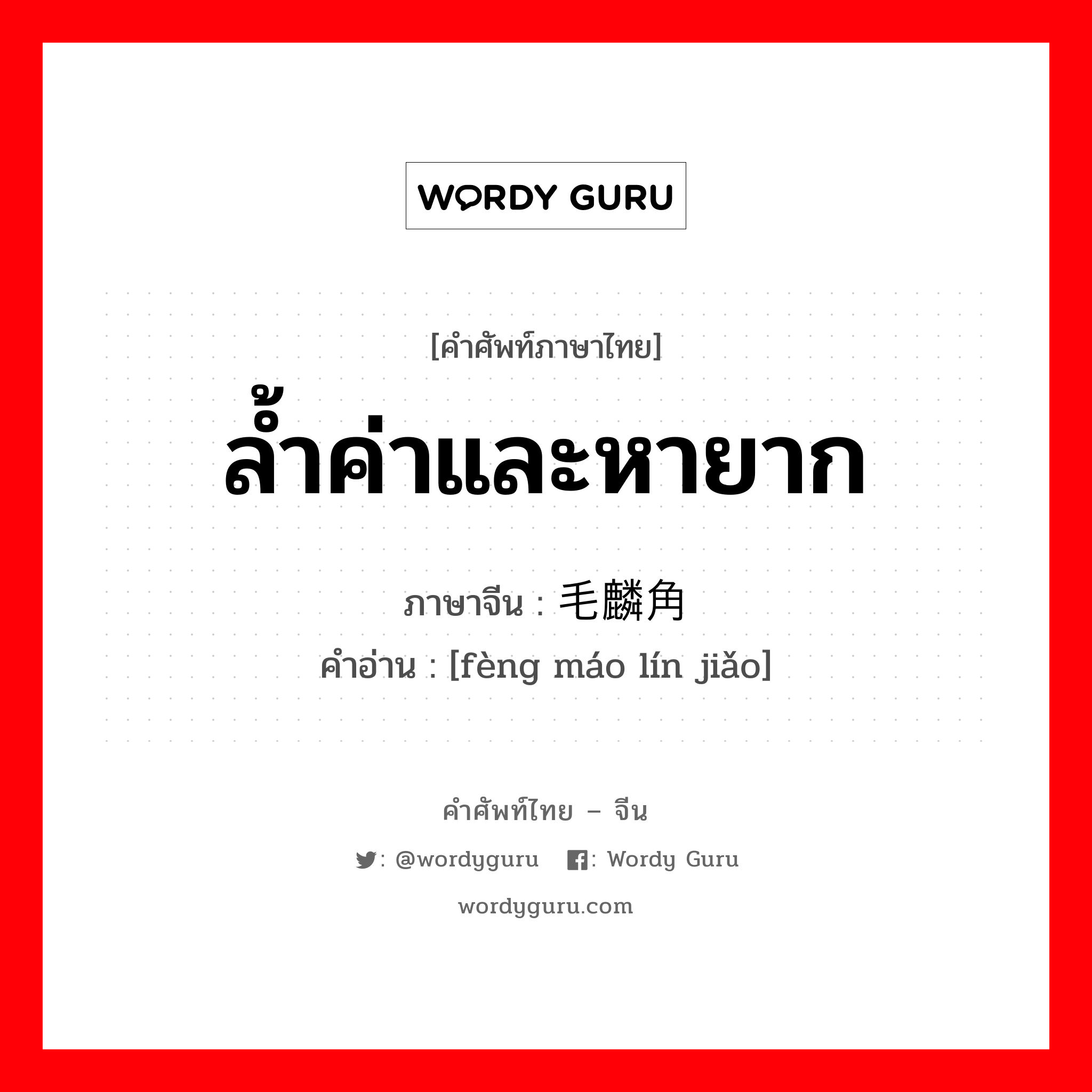 ล้ำค่าและหายาก ภาษาจีนคืออะไร, คำศัพท์ภาษาไทย - จีน ล้ำค่าและหายาก ภาษาจีน 凤毛麟角 คำอ่าน [fèng máo lín jiǎo]