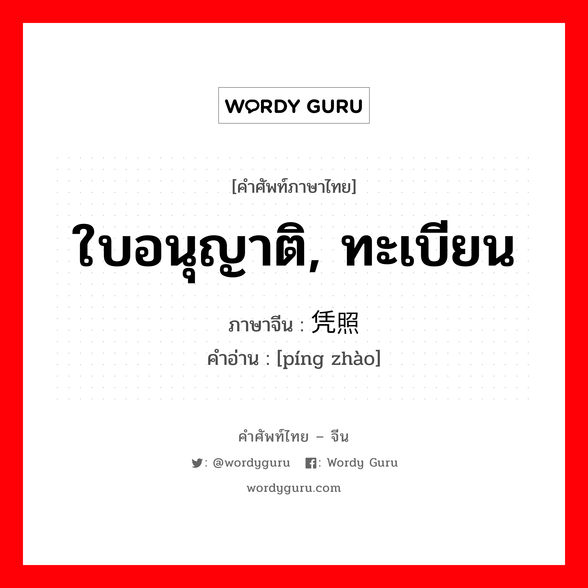 ใบอนุญาติ, ทะเบียน ภาษาจีนคืออะไร, คำศัพท์ภาษาไทย - จีน ใบอนุญาติ, ทะเบียน ภาษาจีน 凭照 คำอ่าน [píng zhào]