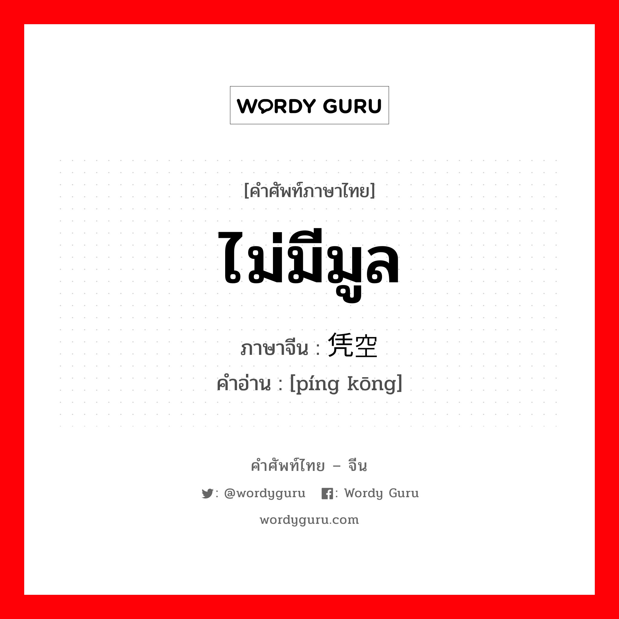 ไม่มีมูล ภาษาจีนคืออะไร, คำศัพท์ภาษาไทย - จีน ไม่มีมูล ภาษาจีน 凭空 คำอ่าน [píng kōng]