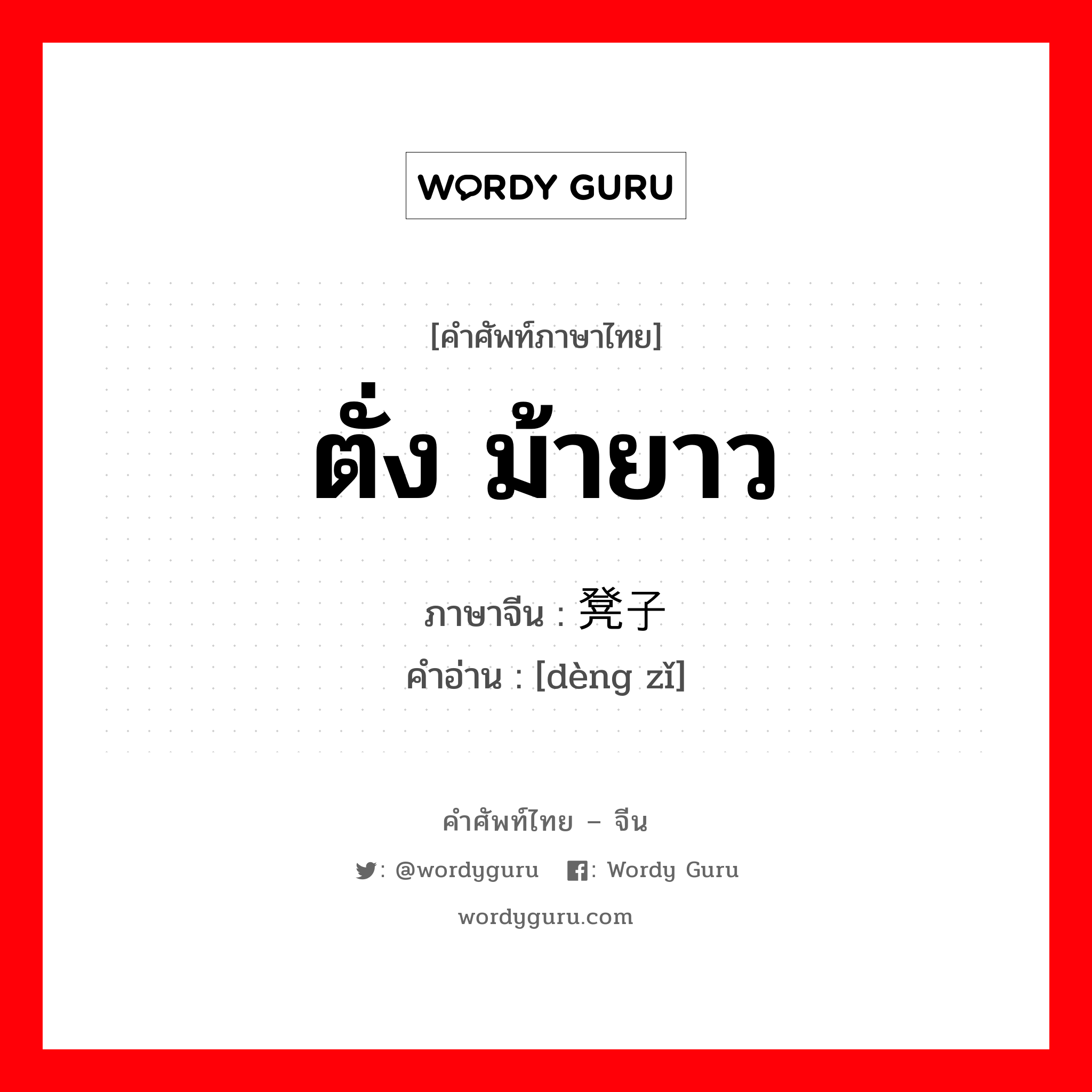 ตั่ง ม้ายาว ภาษาจีนคืออะไร, คำศัพท์ภาษาไทย - จีน ตั่ง ม้ายาว ภาษาจีน 凳子 คำอ่าน [dèng zǐ]