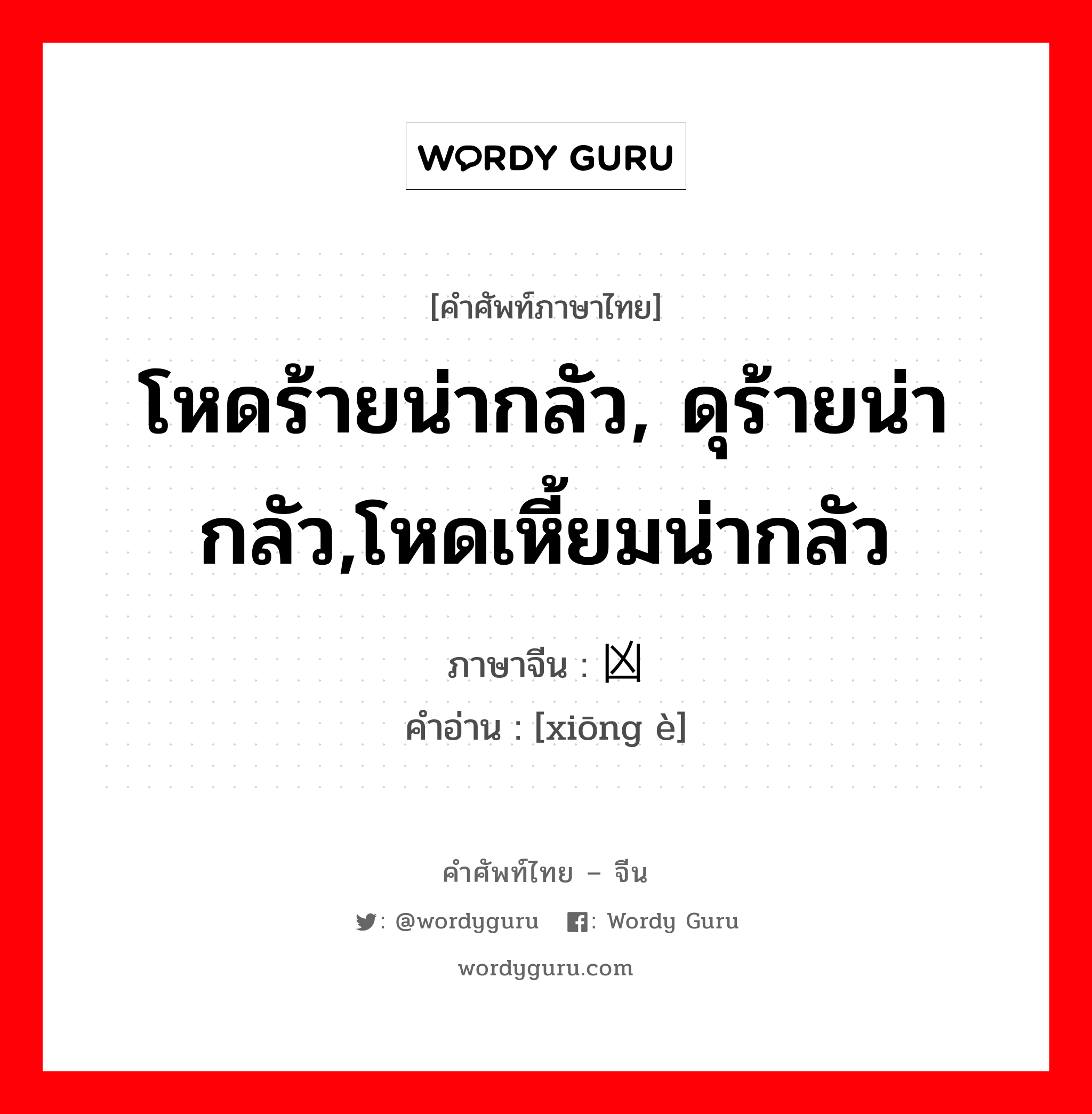 โหดร้ายน่ากลัว, ดุร้ายน่ากลัว,โหดเหี้ยมน่ากลัว ภาษาจีนคืออะไร, คำศัพท์ภาษาไทย - จีน โหดร้ายน่ากลัว, ดุร้ายน่ากลัว,โหดเหี้ยมน่ากลัว ภาษาจีน 凶恶 คำอ่าน [xiōng è]