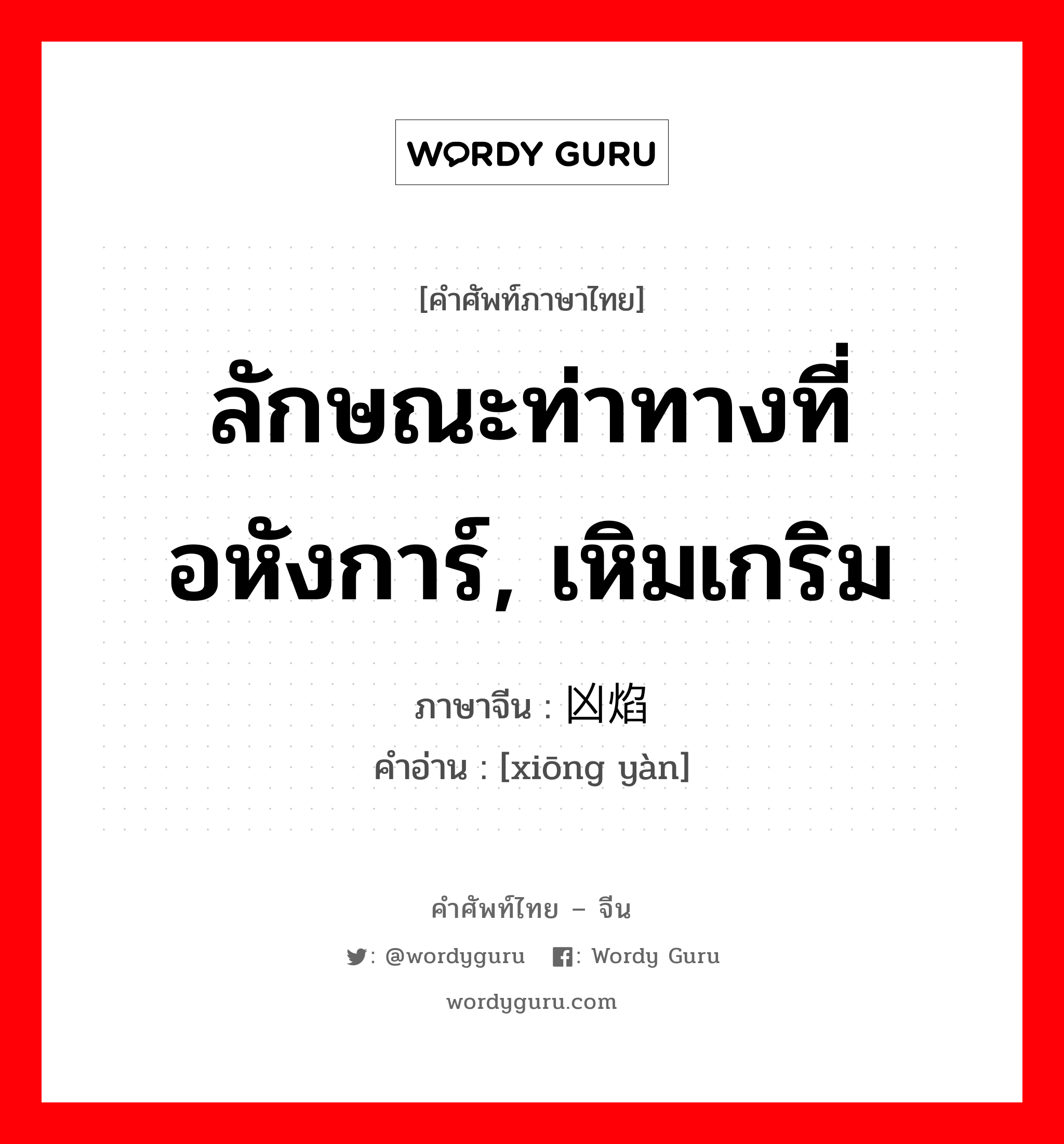 ลักษณะท่าทางที่อหังการ์, เหิมเกริม ภาษาจีนคืออะไร, คำศัพท์ภาษาไทย - จีน ลักษณะท่าทางที่อหังการ์, เหิมเกริม ภาษาจีน 凶焰 คำอ่าน [xiōng yàn]