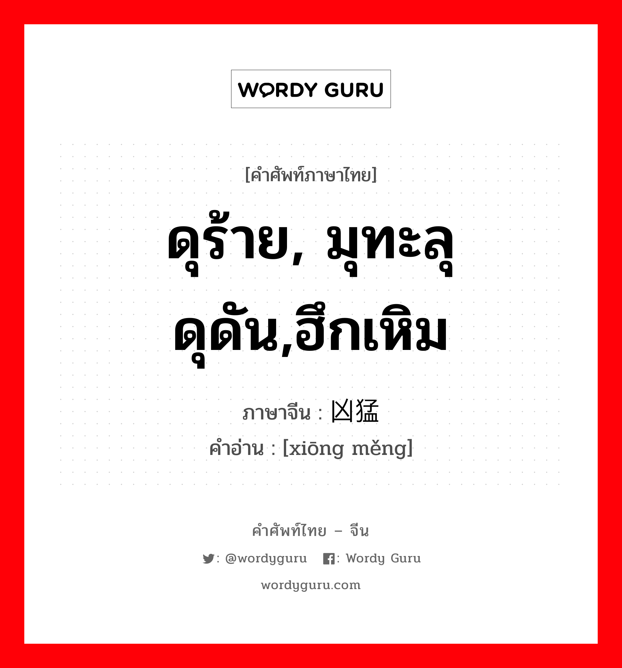 ดุร้าย, มุทะลุดุดัน,ฮึกเหิม ภาษาจีนคืออะไร, คำศัพท์ภาษาไทย - จีน ดุร้าย, มุทะลุดุดัน,ฮึกเหิม ภาษาจีน 凶猛 คำอ่าน [xiōng měng]