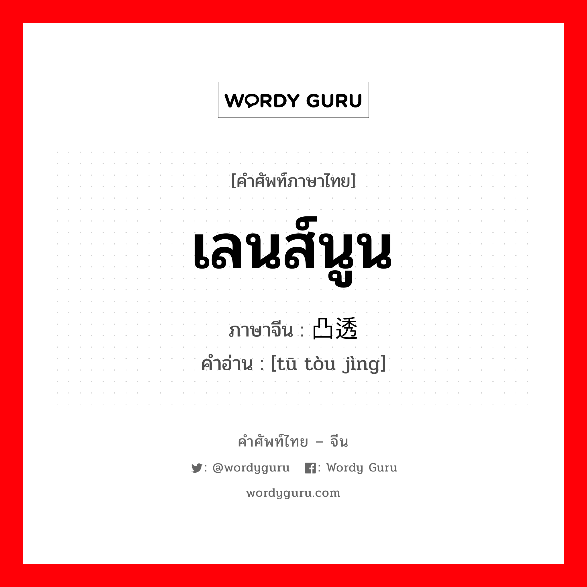 เลนส์นูน ภาษาจีนคืออะไร, คำศัพท์ภาษาไทย - จีน เลนส์นูน ภาษาจีน 凸透镜 คำอ่าน [tū tòu jìng]