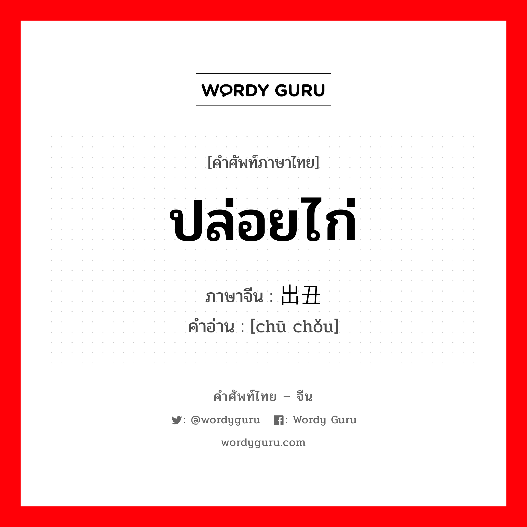 ปล่อยไก่ ภาษาจีนคืออะไร, คำศัพท์ภาษาไทย - จีน ปล่อยไก่ ภาษาจีน 出丑 คำอ่าน [chū chǒu]