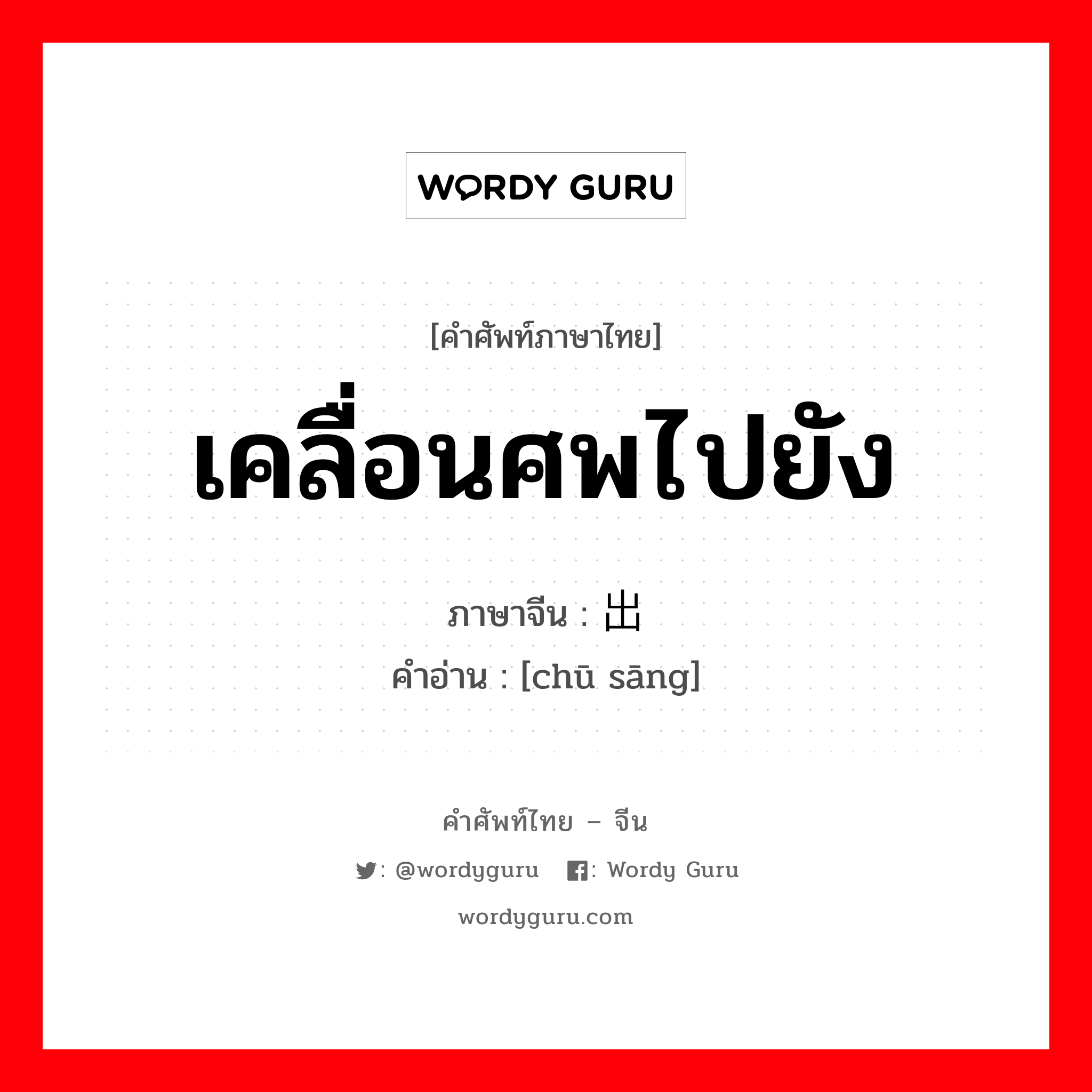 เคลื่อนศพไปยัง ภาษาจีนคืออะไร, คำศัพท์ภาษาไทย - จีน เคลื่อนศพไปยัง ภาษาจีน 出丧 คำอ่าน [chū sāng]