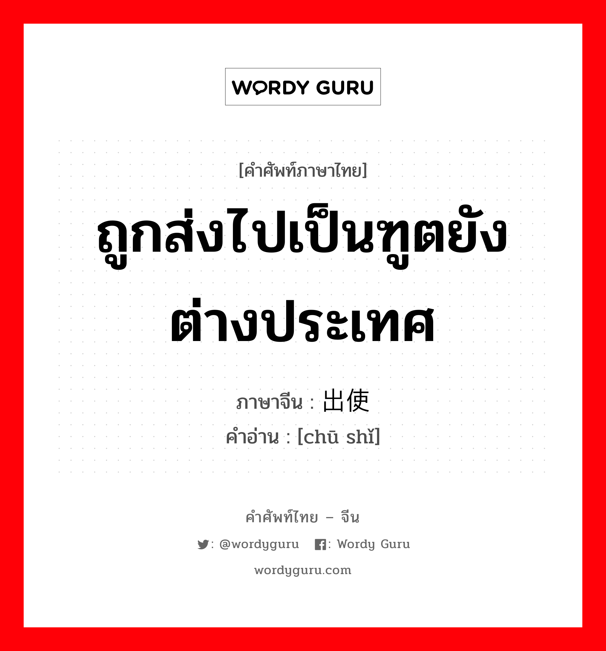 ถูกส่งไปเป็นฑูตยังต่างประเทศ ภาษาจีนคืออะไร, คำศัพท์ภาษาไทย - จีน ถูกส่งไปเป็นฑูตยังต่างประเทศ ภาษาจีน 出使 คำอ่าน [chū shǐ]