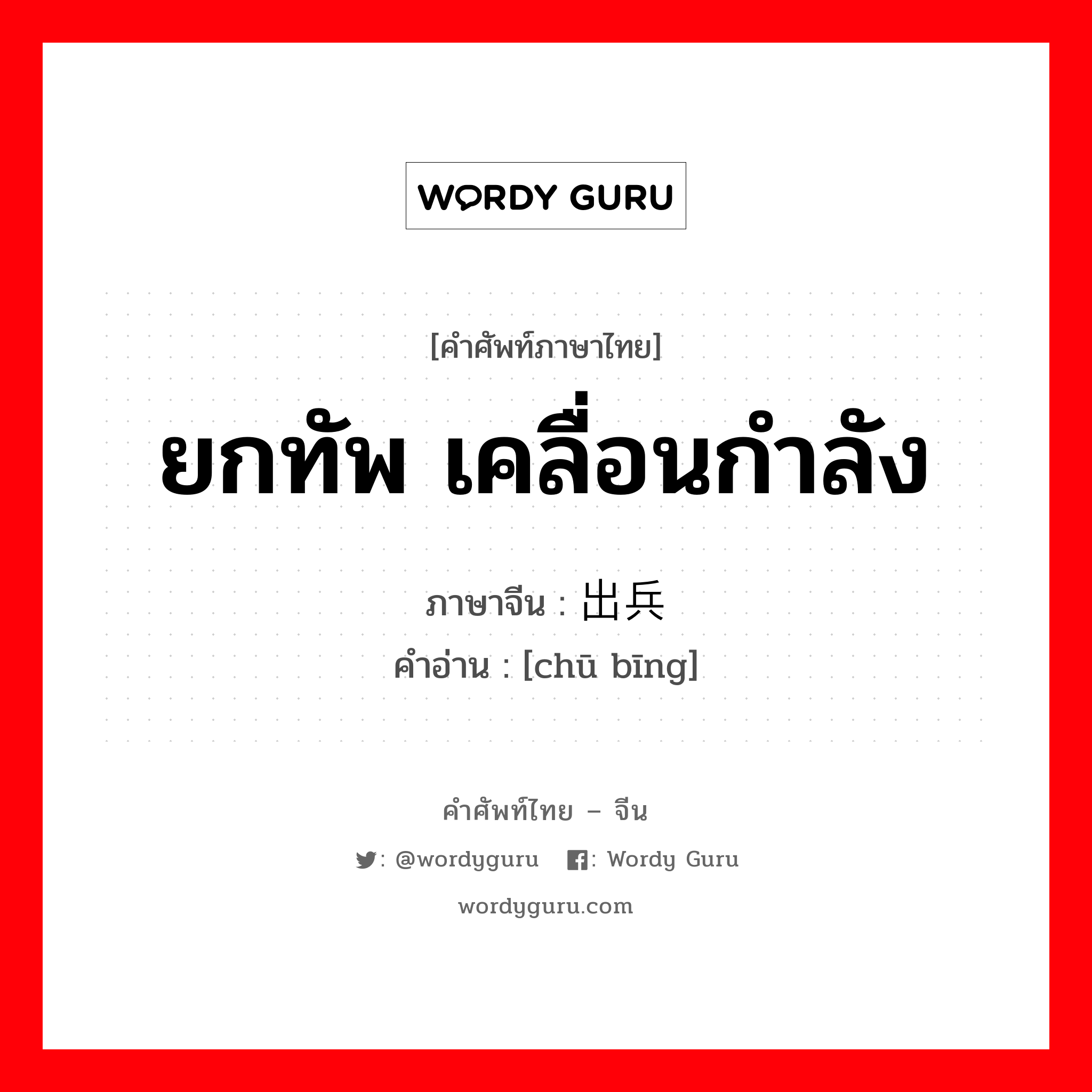 ยกทัพ เคลื่อนกำลัง ภาษาจีนคืออะไร, คำศัพท์ภาษาไทย - จีน ยกทัพ เคลื่อนกำลัง ภาษาจีน 出兵 คำอ่าน [chū bīng]