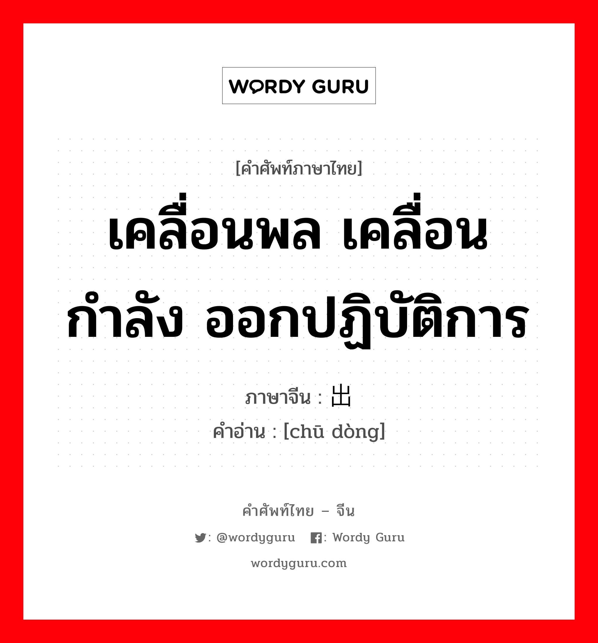 เคลื่อนพล เคลื่อนกำลัง ออกปฏิบัติการ ภาษาจีนคืออะไร, คำศัพท์ภาษาไทย - จีน เคลื่อนพล เคลื่อนกำลัง ออกปฏิบัติการ ภาษาจีน 出动 คำอ่าน [chū dòng]