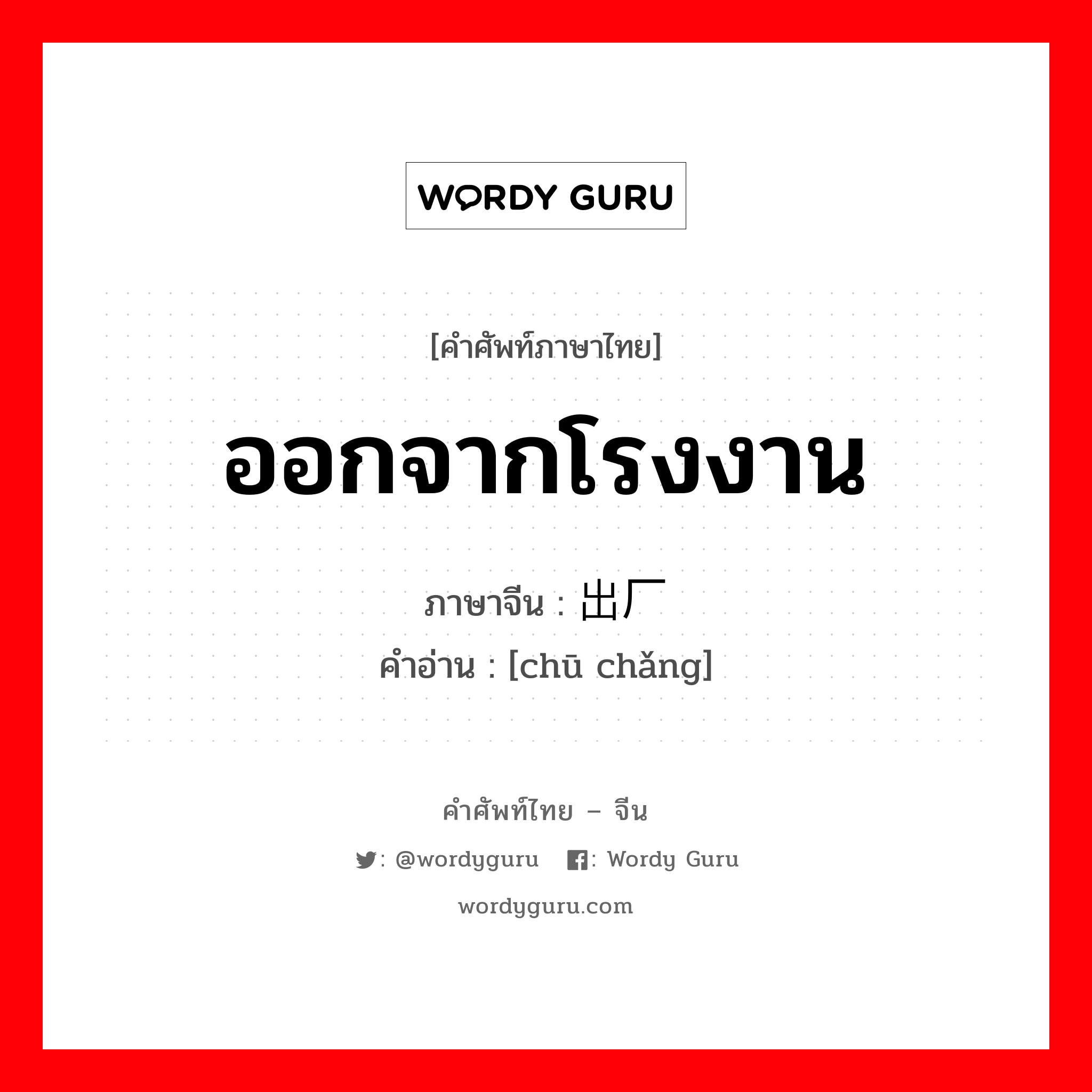 ออกจากโรงงาน ภาษาจีนคืออะไร, คำศัพท์ภาษาไทย - จีน ออกจากโรงงาน ภาษาจีน 出厂 คำอ่าน [chū chǎng]