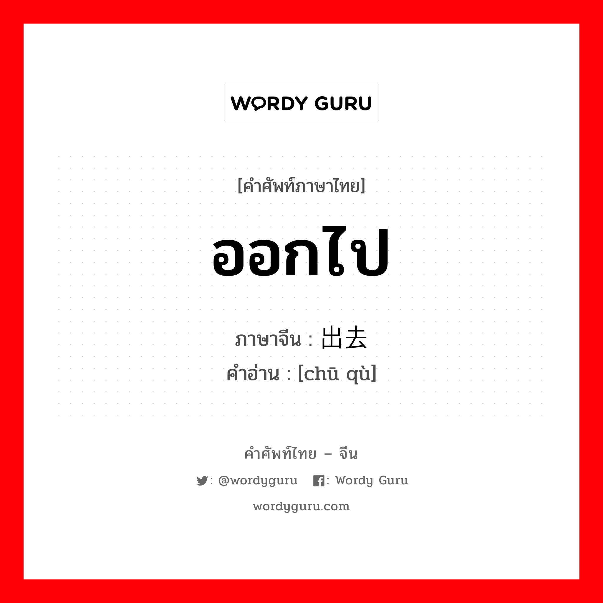 ออกไป ภาษาจีนคืออะไร, คำศัพท์ภาษาไทย - จีน ออกไป ภาษาจีน 出去 คำอ่าน [chū qù]