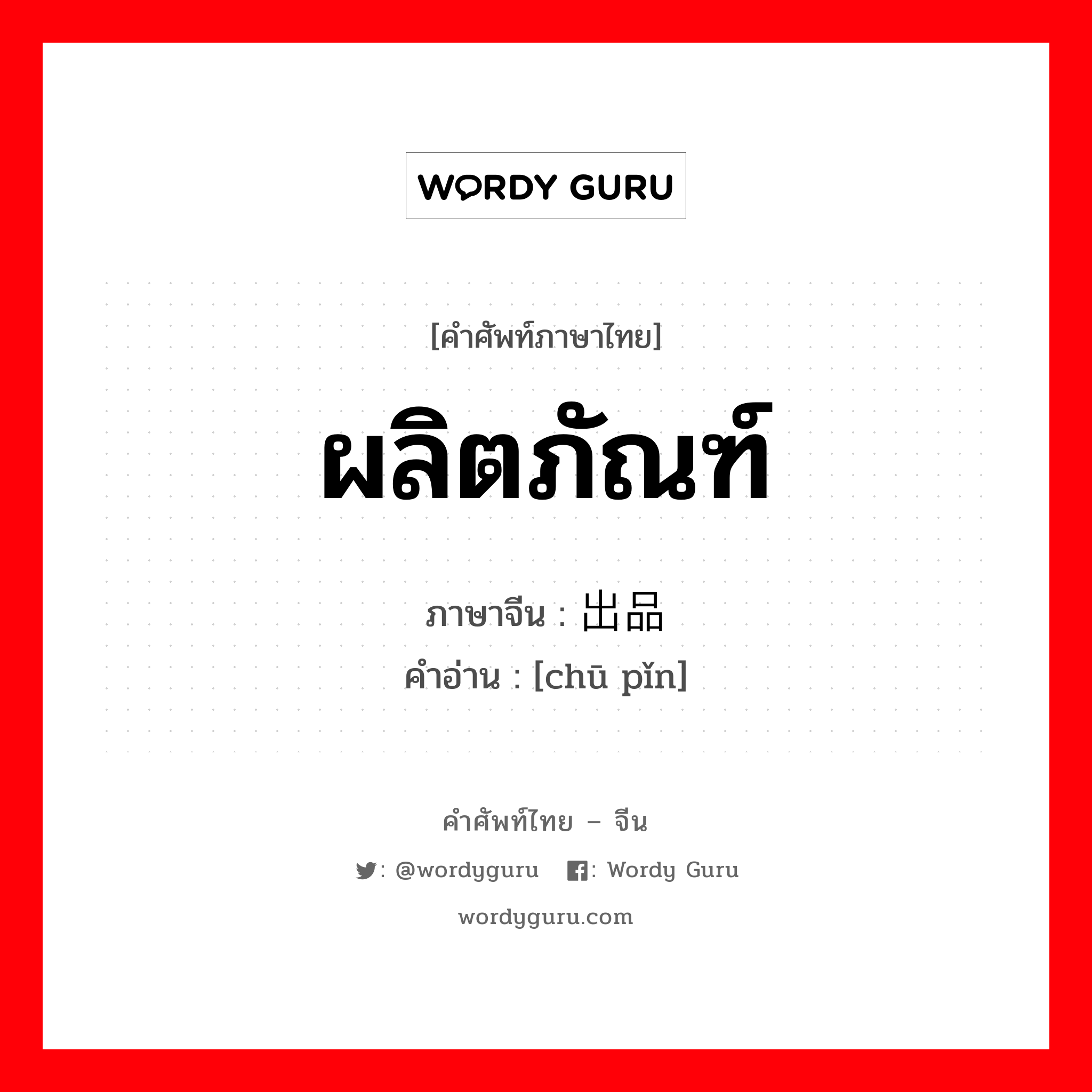 ผลิตภัณฑ์ ภาษาจีนคืออะไร, คำศัพท์ภาษาไทย - จีน ผลิตภัณฑ์ ภาษาจีน 出品 คำอ่าน [chū pǐn]