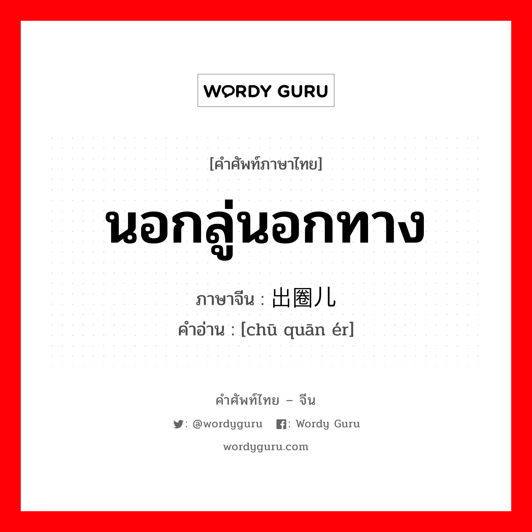 นอกลู่นอกทาง ภาษาจีนคืออะไร, คำศัพท์ภาษาไทย - จีน นอกลู่นอกทาง ภาษาจีน 出圈儿 คำอ่าน [chū quān ér]