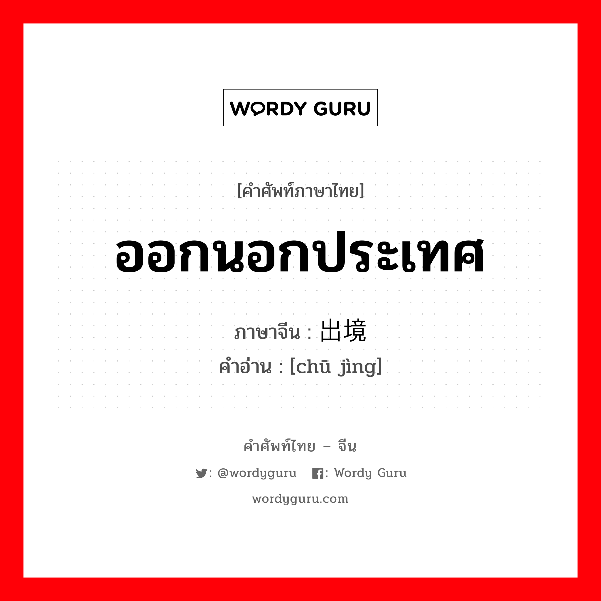 ออกนอกประเทศ ภาษาจีนคืออะไร, คำศัพท์ภาษาไทย - จีน ออกนอกประเทศ ภาษาจีน 出境 คำอ่าน [chū jìng]